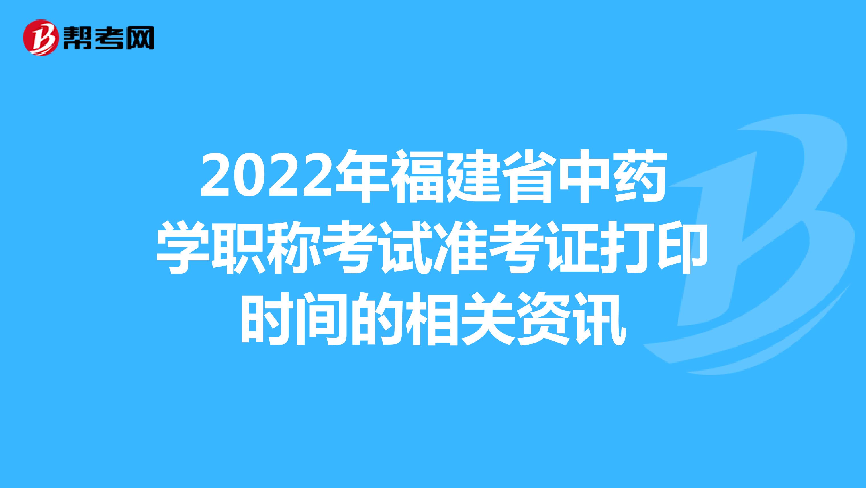 2022年福建省中药学职称考试准考证打印时间的相关资讯