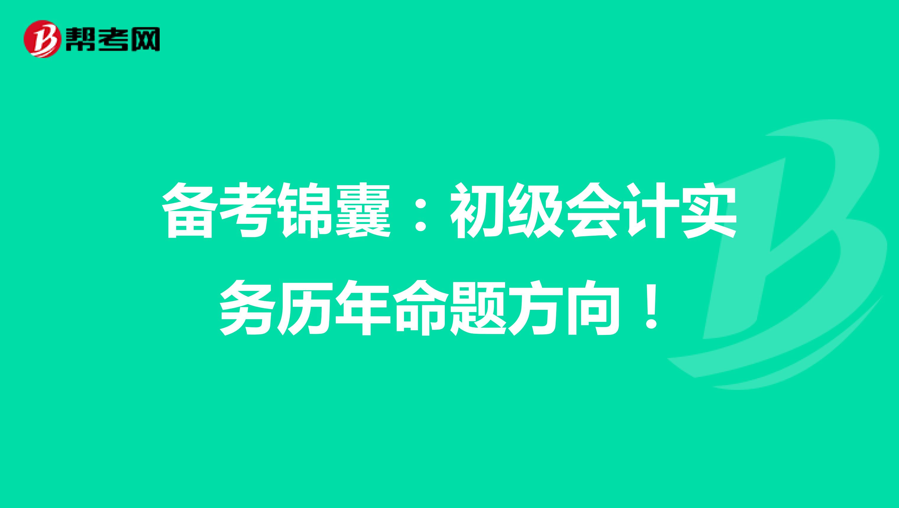备考锦囊：初级会计实务历年命题方向！