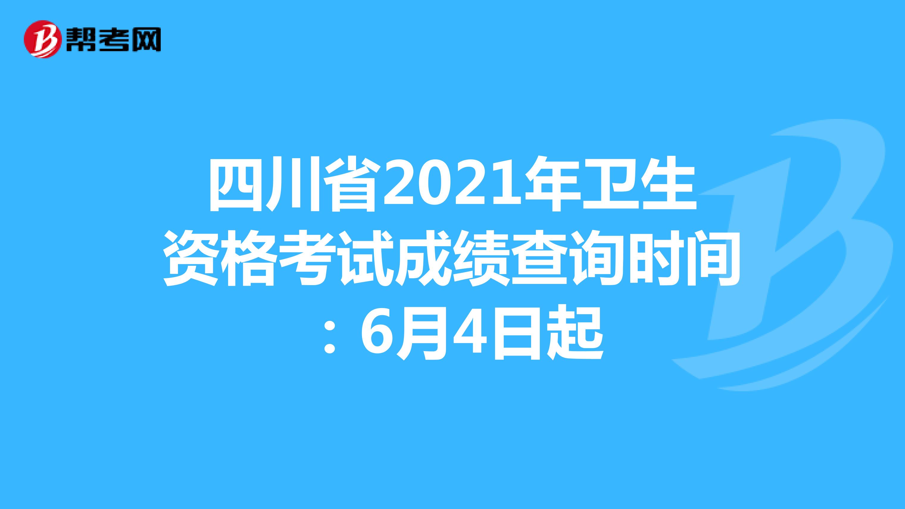 四川省2021年卫生资格考试成绩查询时间：6月4日起