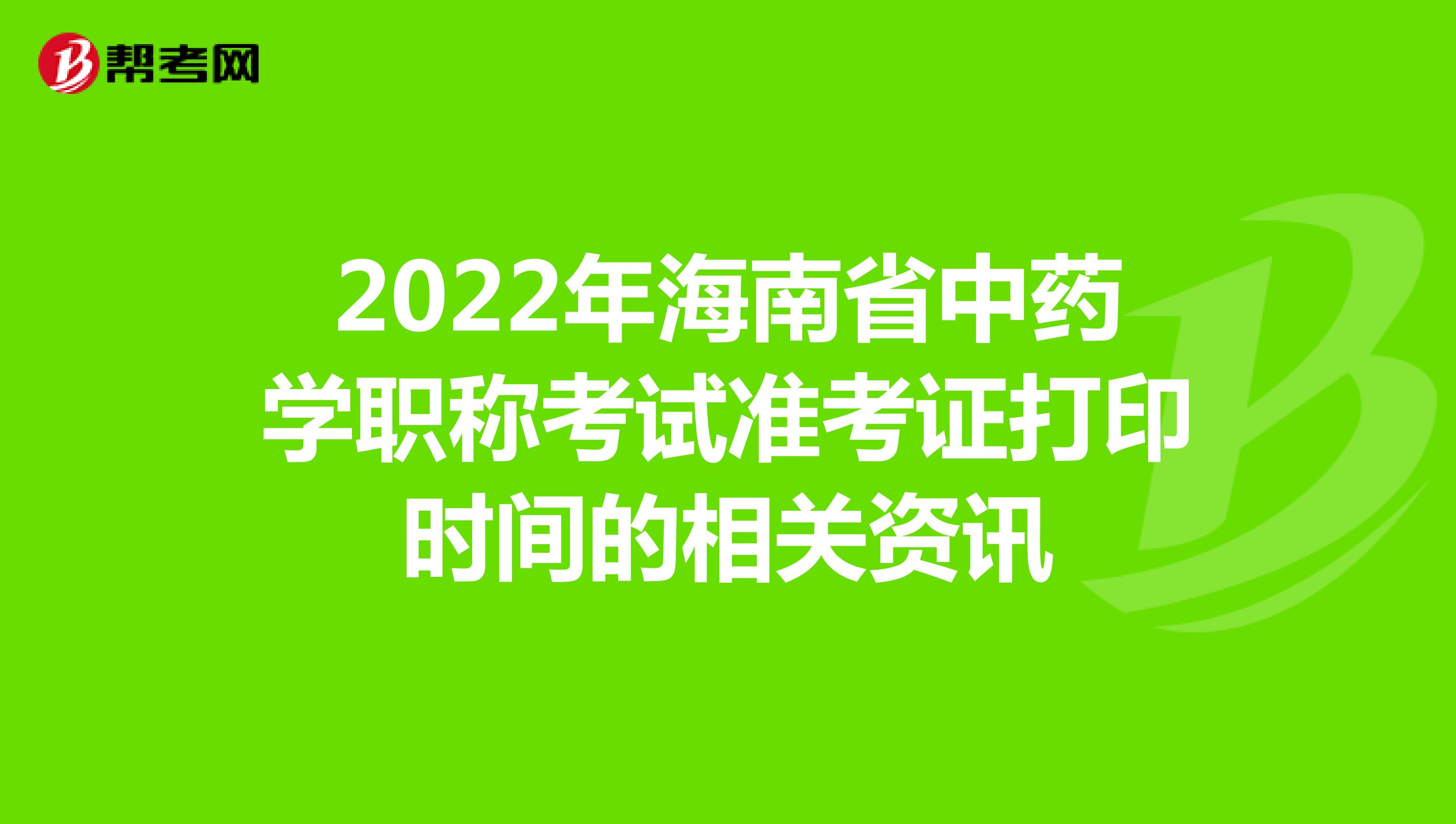 2022年海南省中药学职称考试准考证打印时间的相关资讯