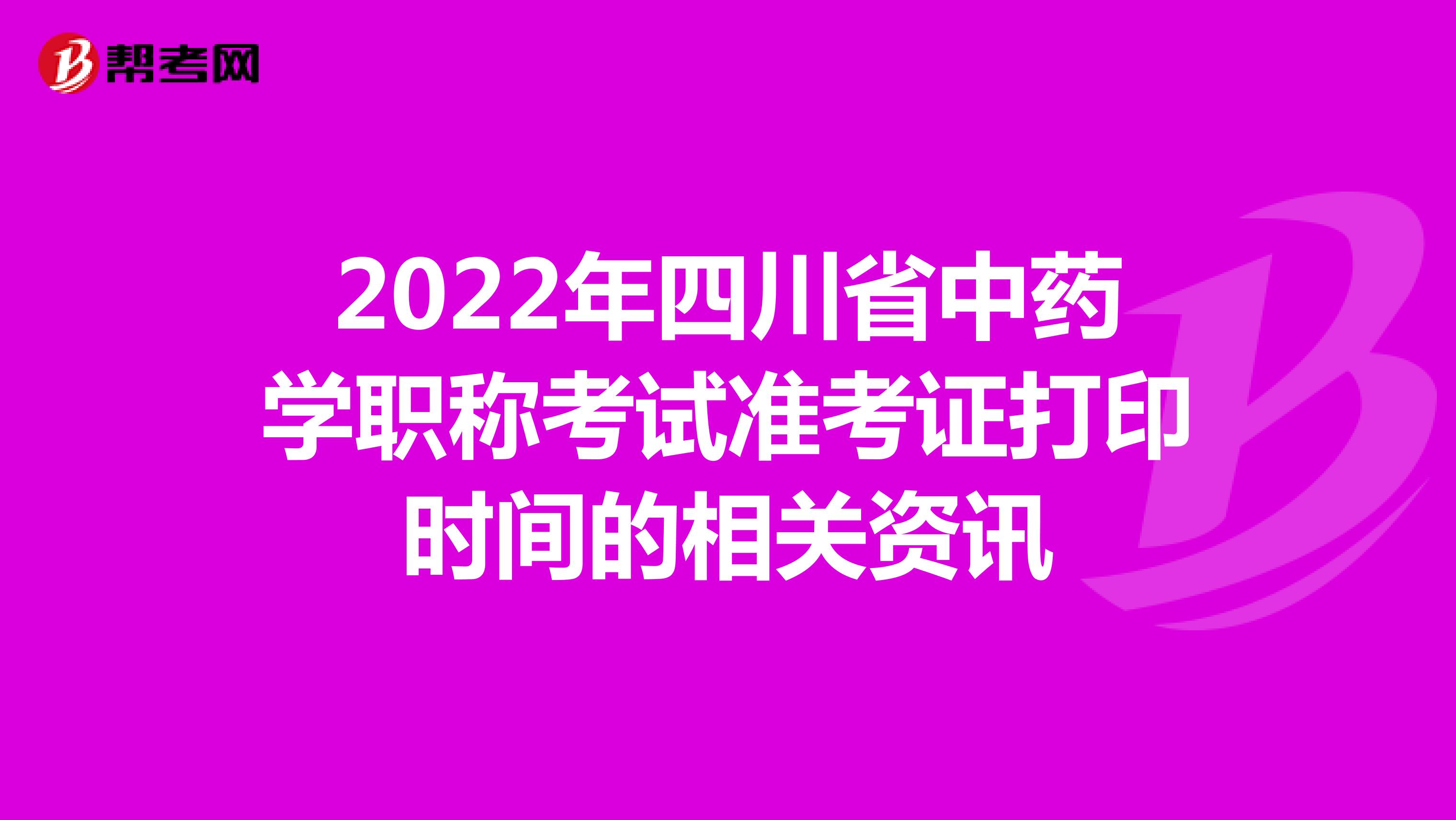 2022年四川省中药学职称考试准考证打印时间的相关资讯