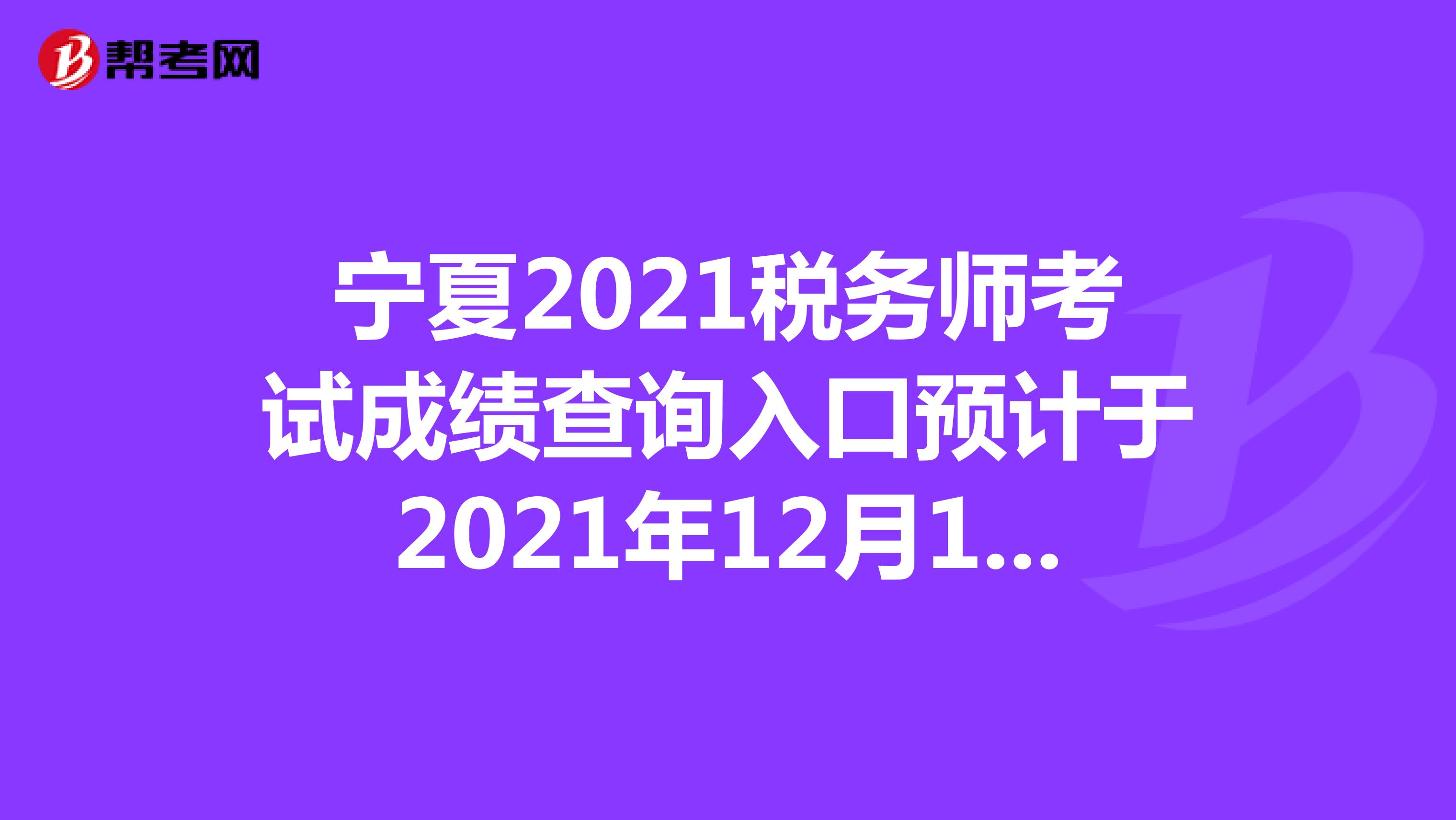 寧夏2021稅務師考試成績查詢入口預計于2021年12月15日9:00開啟
