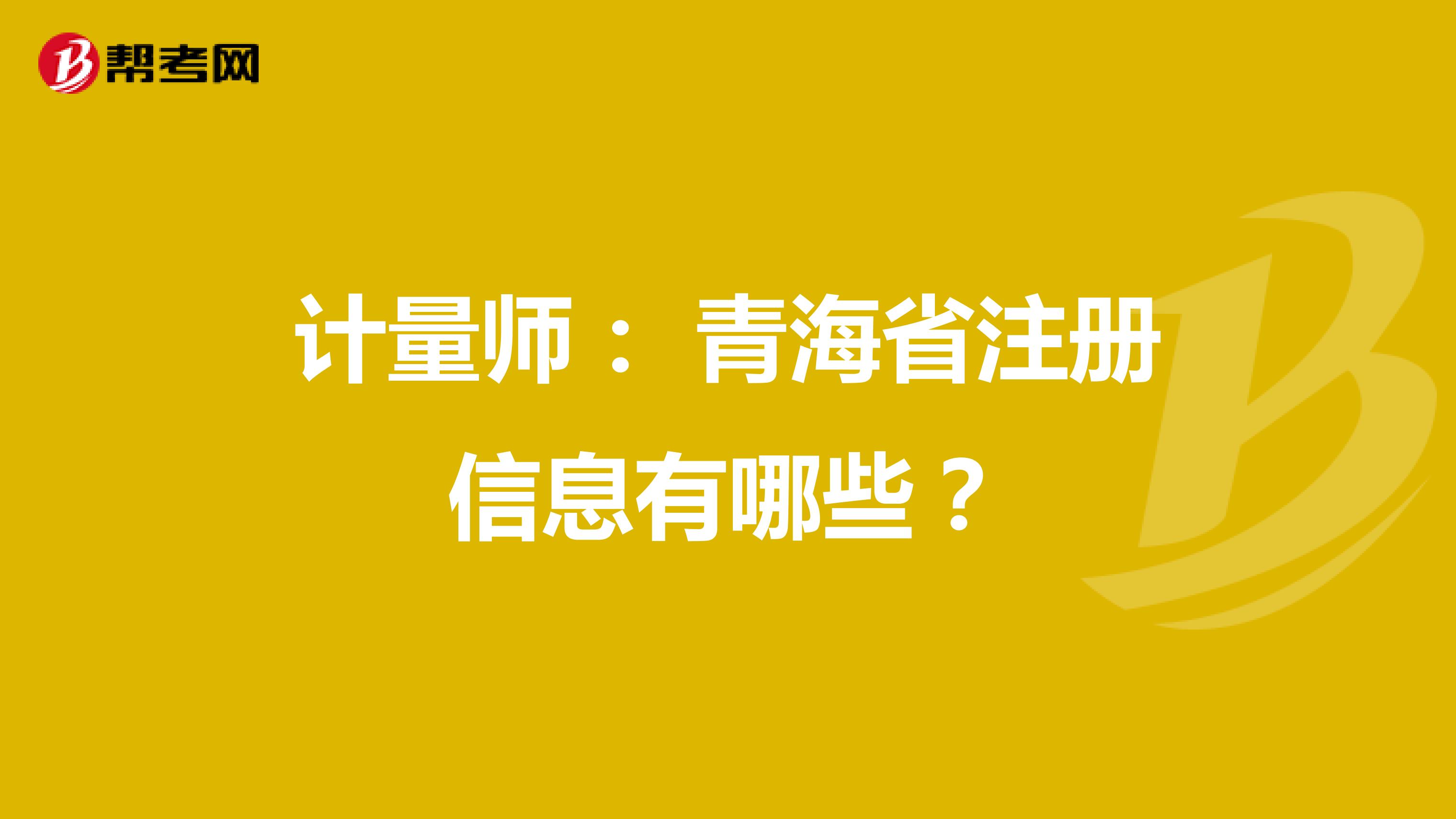 计量师： 青海省注册信息有哪些？