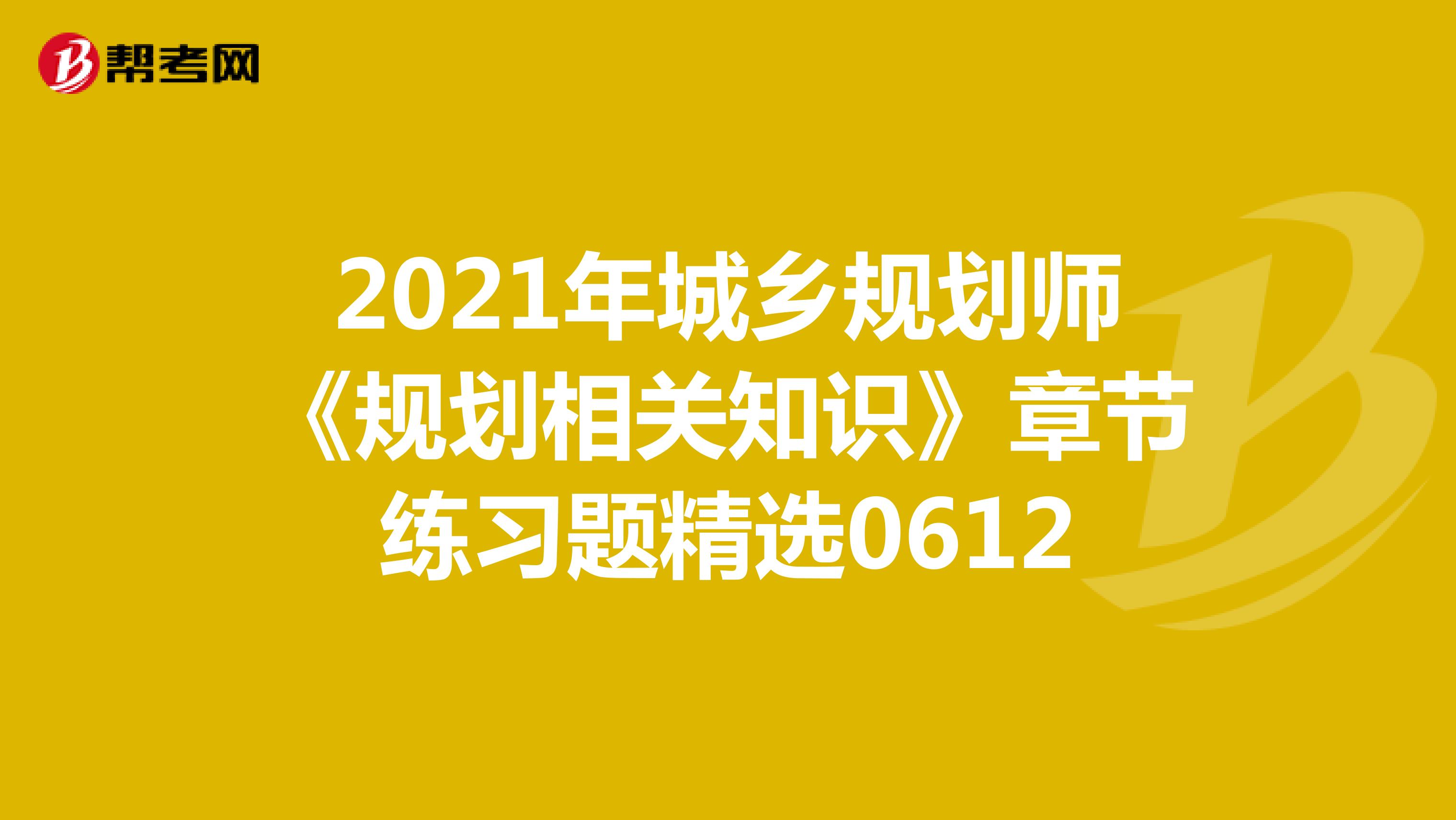 2021年城乡规划师《规划相关知识》章节练习题精选0612