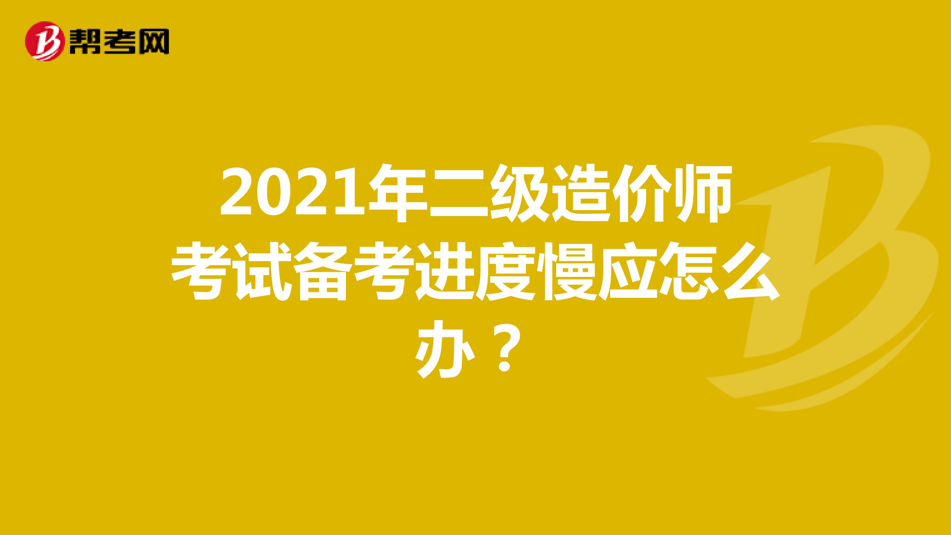 2021年二级造价师考试备考进度慢应怎么办？