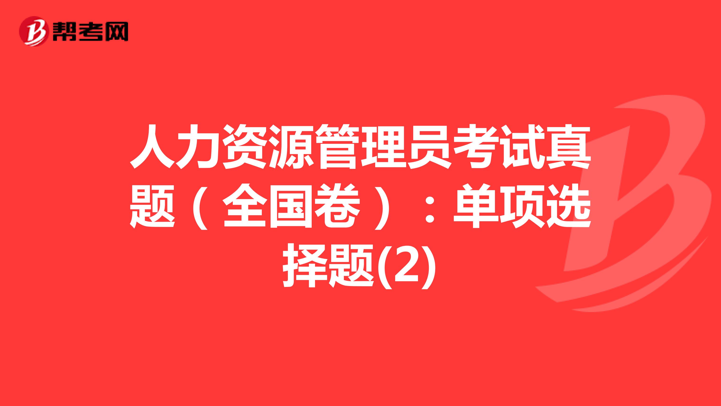 人力资源管理员考试真题（全国卷）：单项选择题(2)