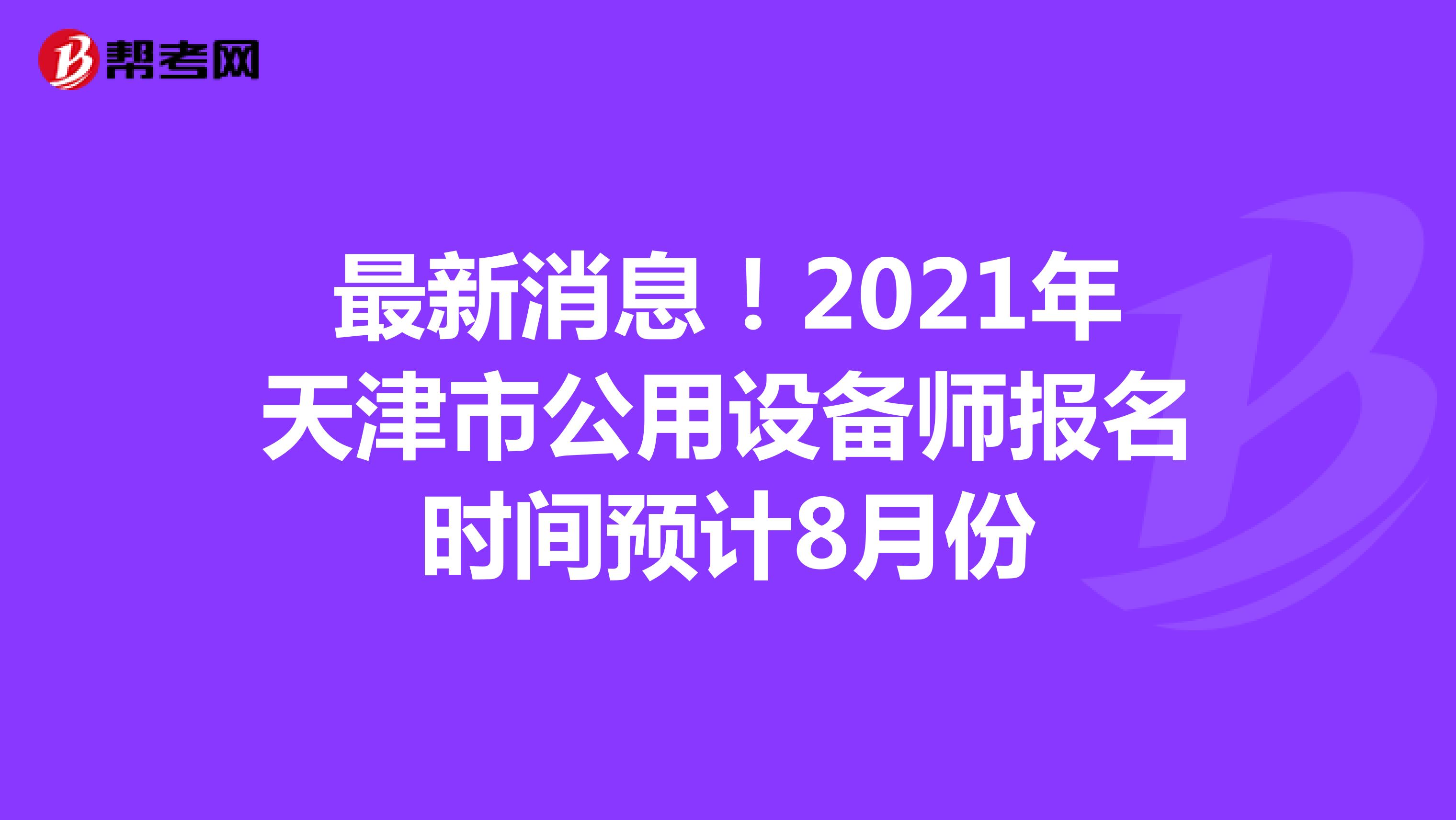 最新消息！2021年天津市公用设备师报名时间预计8月份