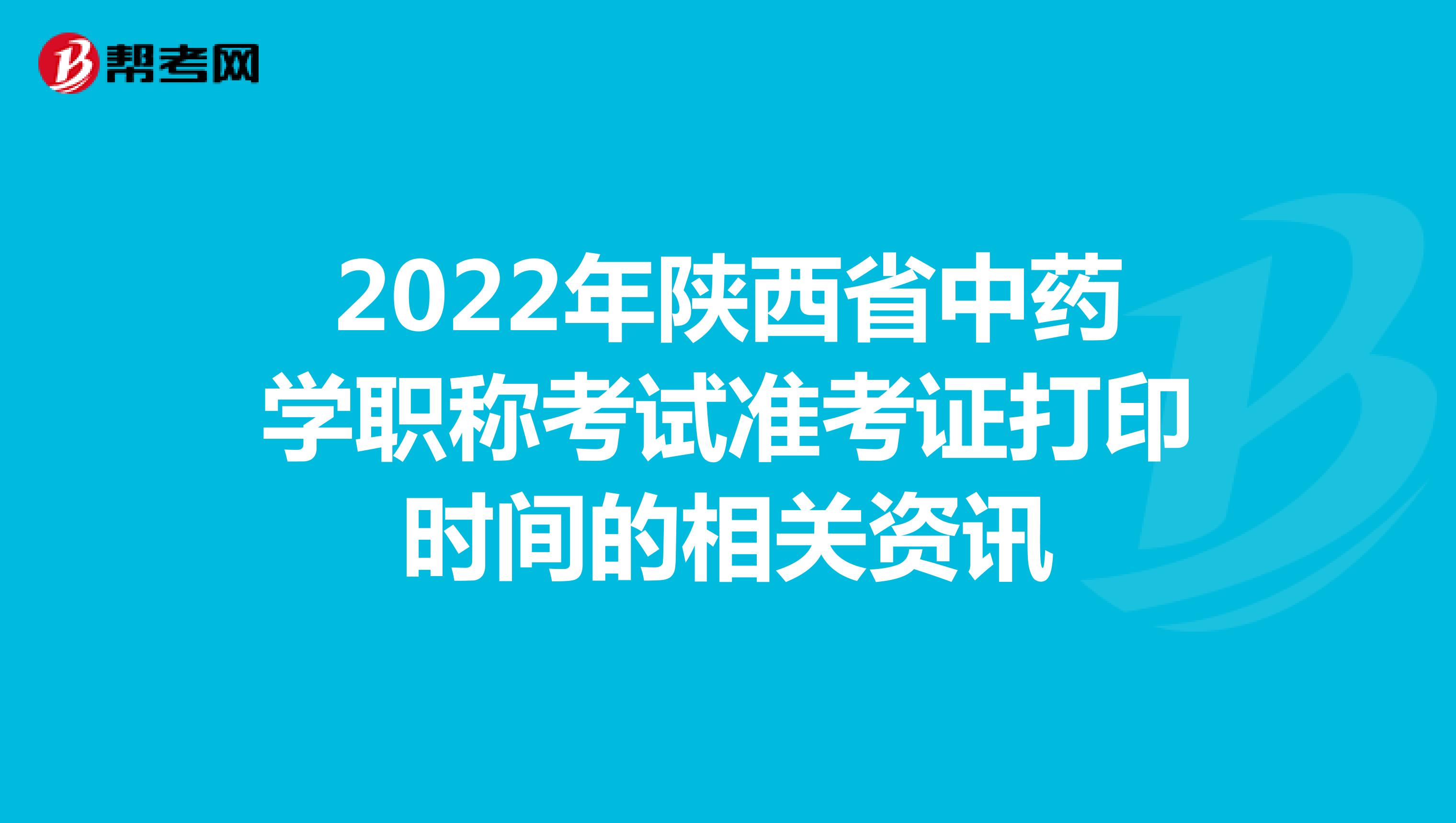 2022年陕西省中药学职称考试准考证打印时间的相关资讯