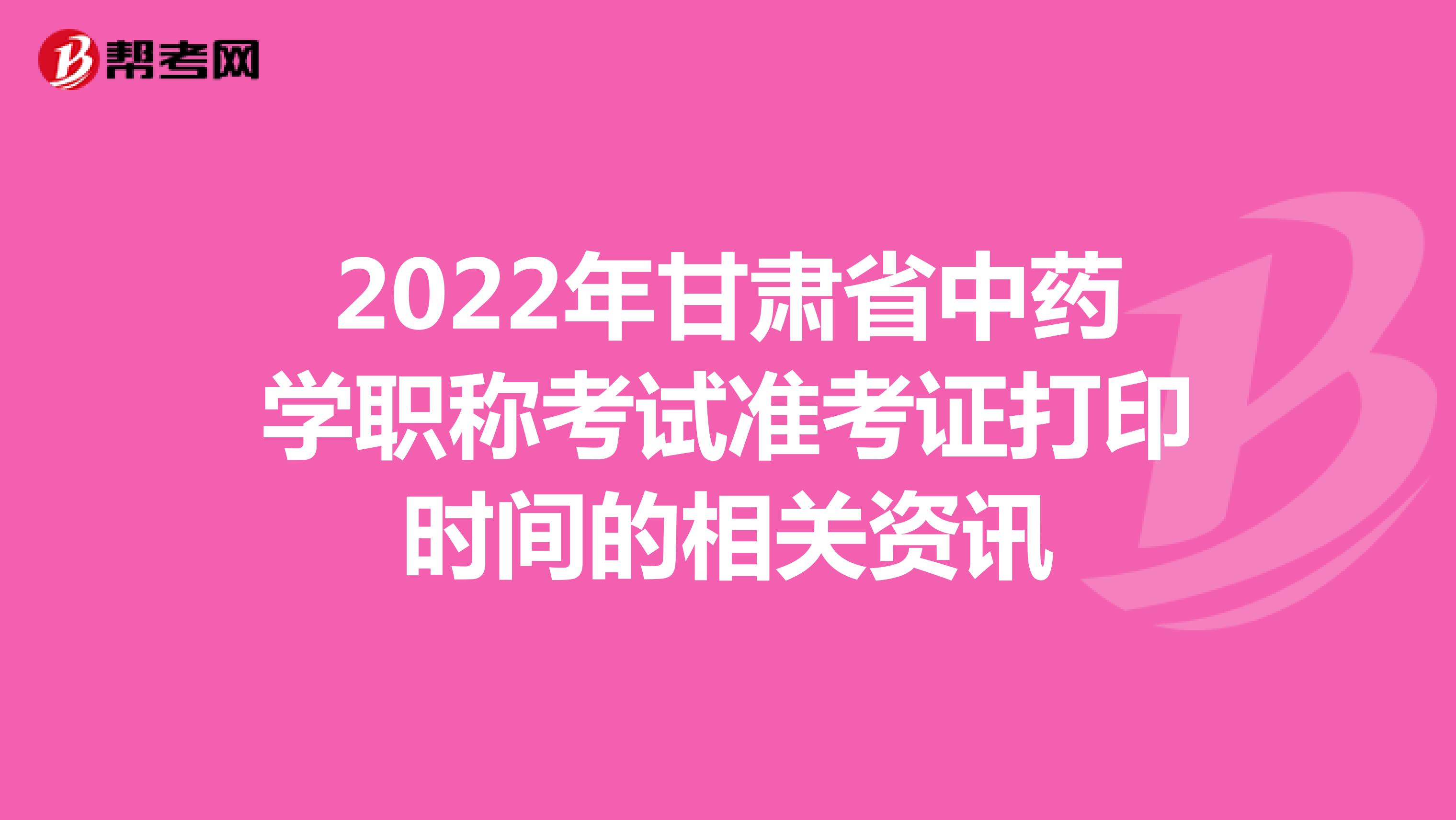 2022年甘肃省中药学职称考试准考证打印时间的相关资讯