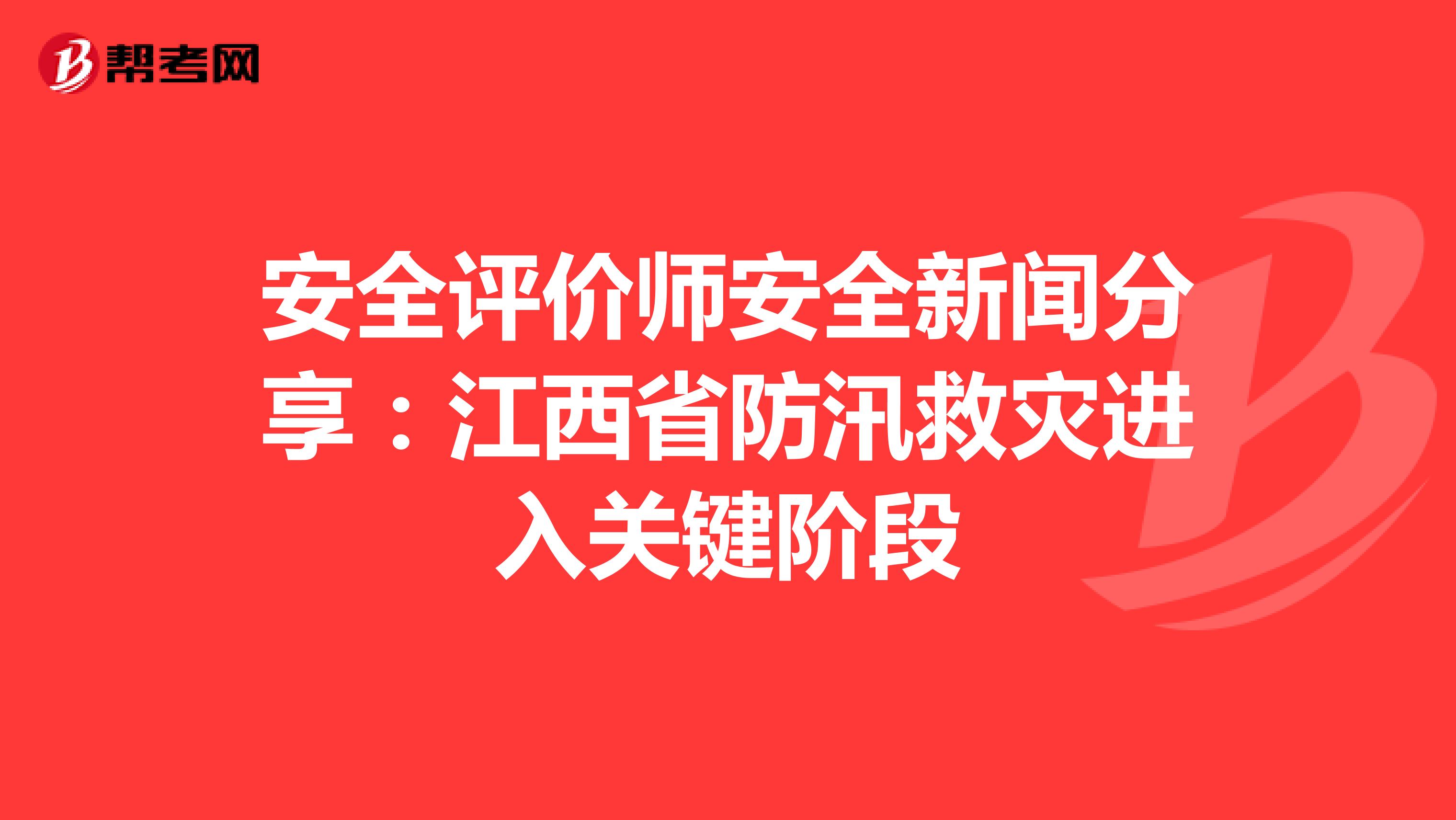 安全评价师安全新闻分享：江西省防汛救灾进入关键阶段