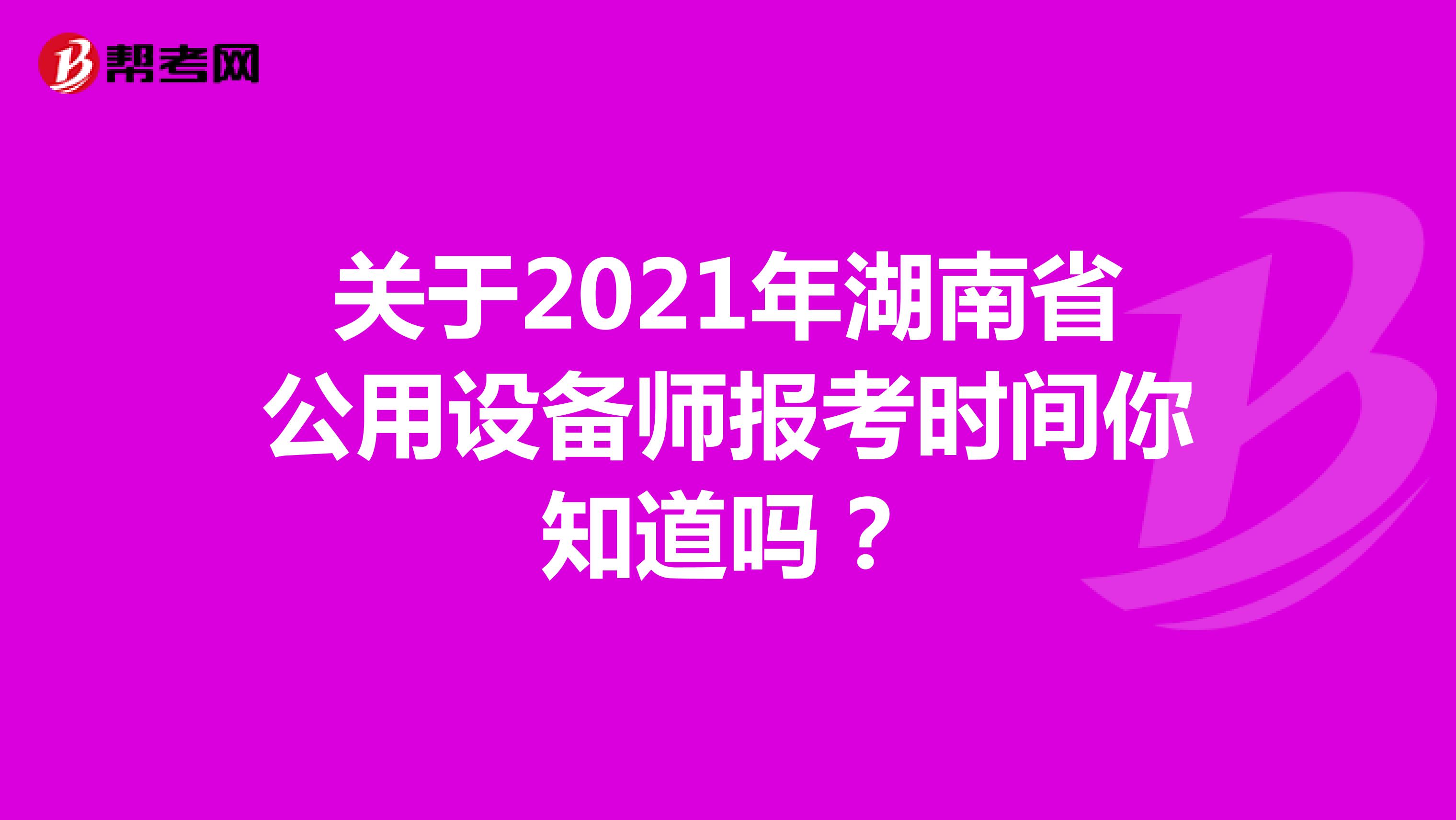 关于2021年湖南省公用设备师报考时间你知道吗？