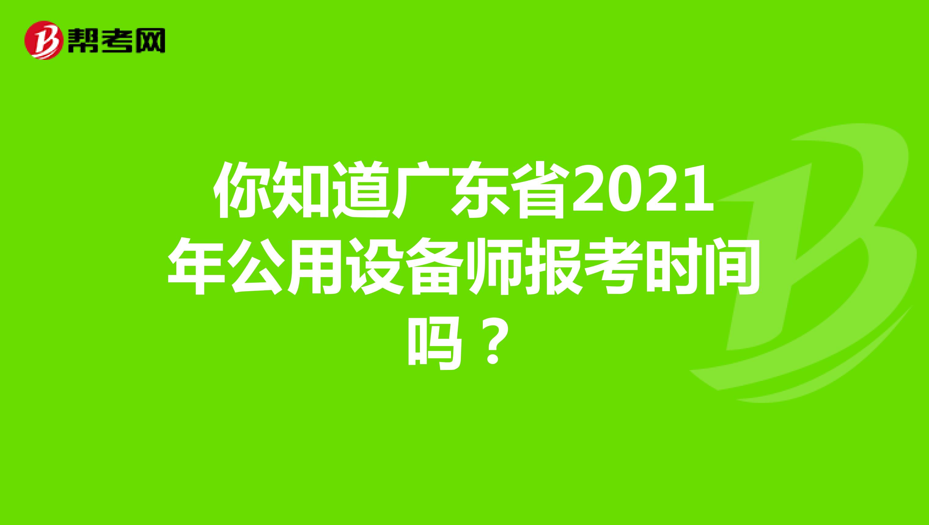 你知道广东省2021年公用设备师报考时间吗？