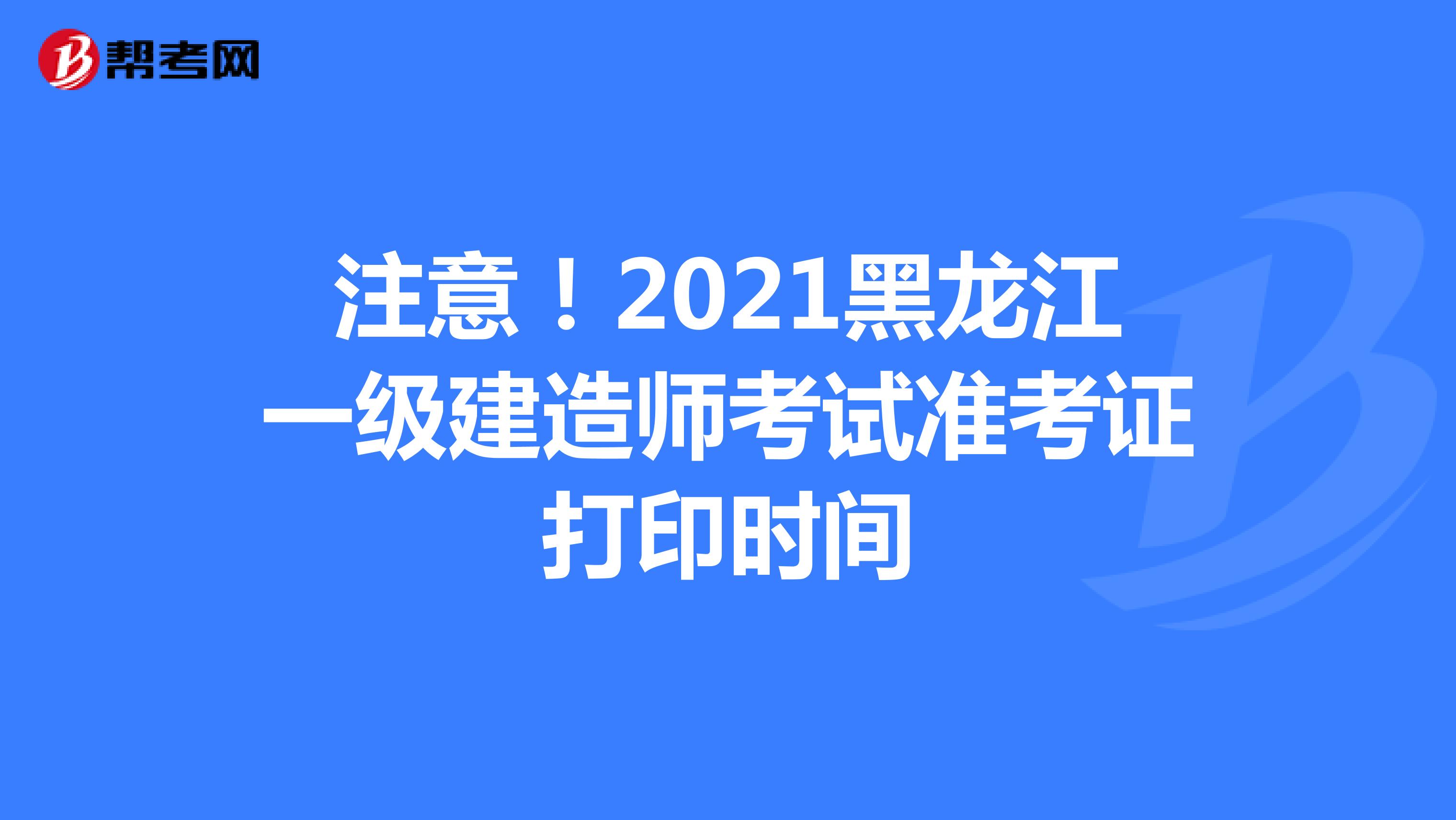 注意！2021黑龙江一级建造师考试准考证打印时间