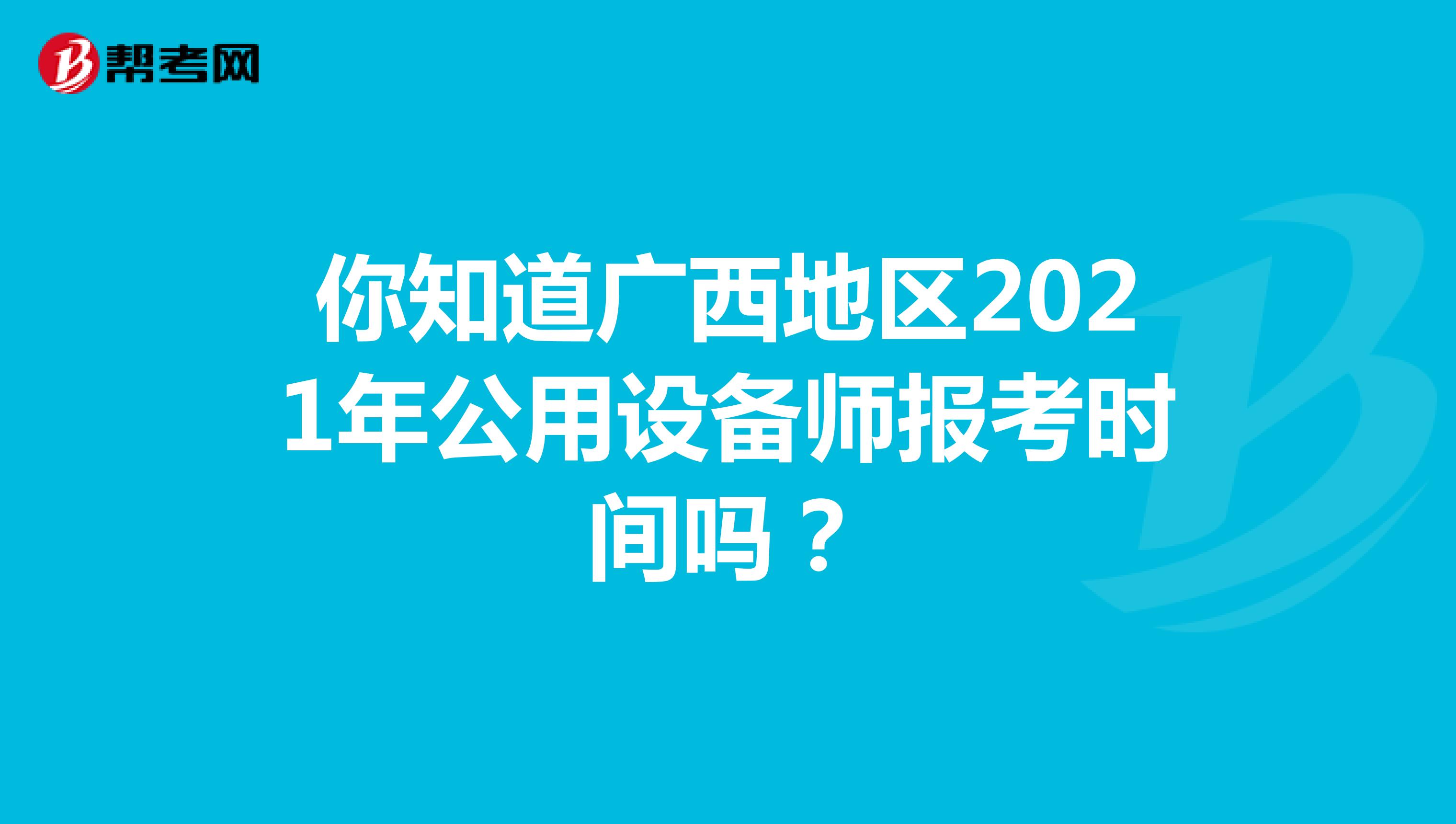 你知道广西地区2021年公用设备师报考时间吗？