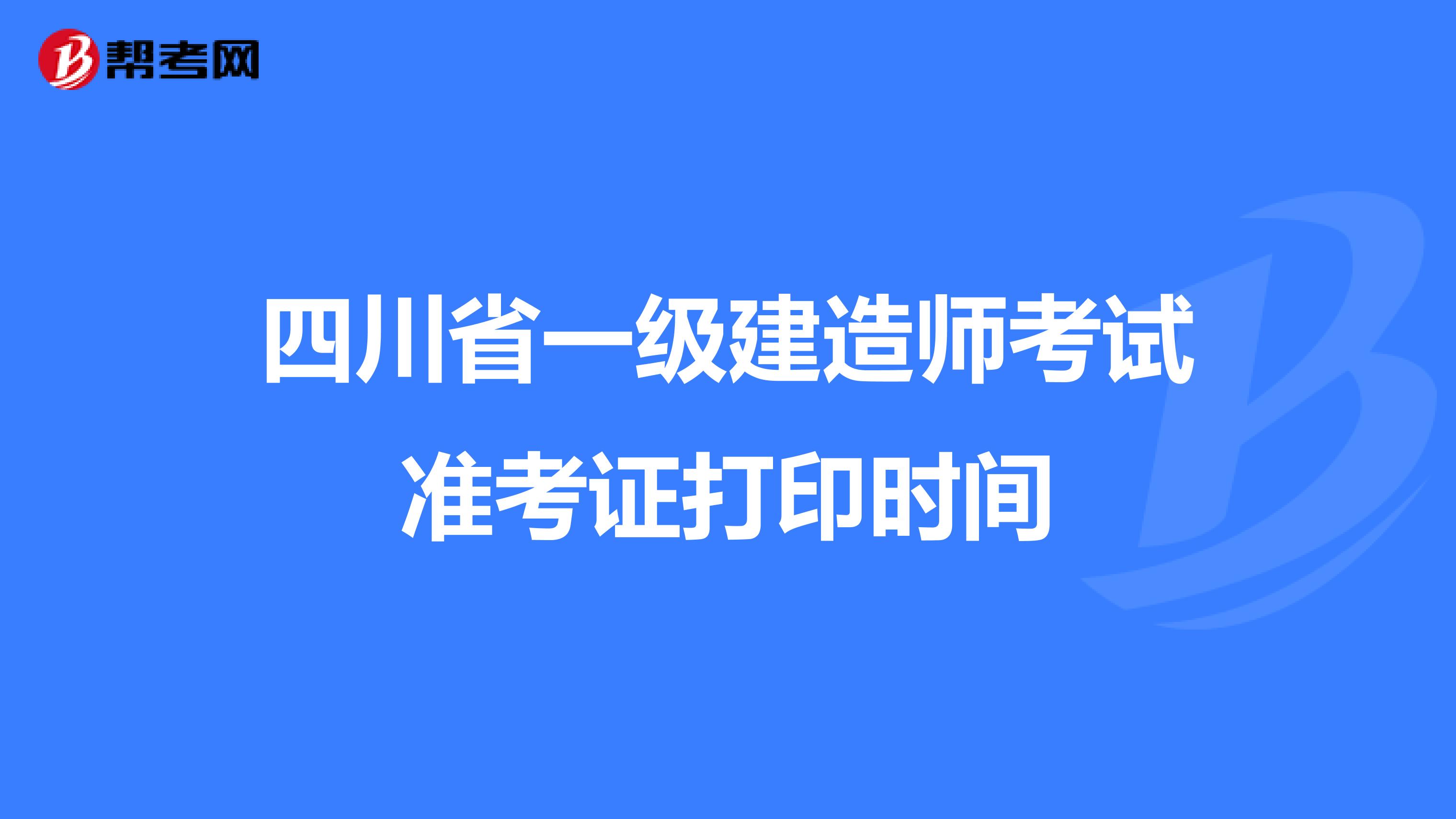 四川省一级建造师考试准考证打印时间