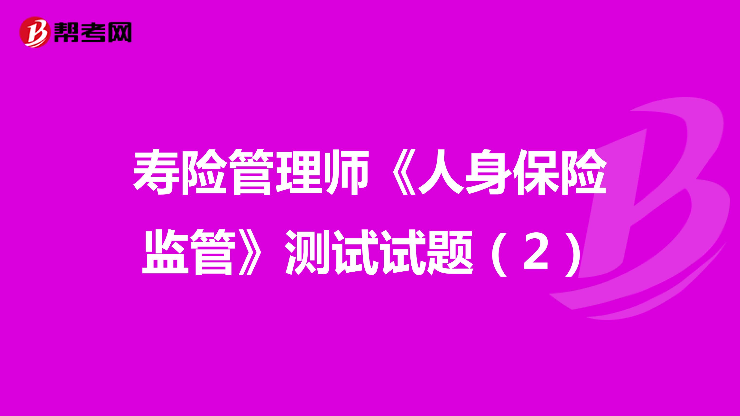 寿险管理师《人身保险监管》测试试题（2）