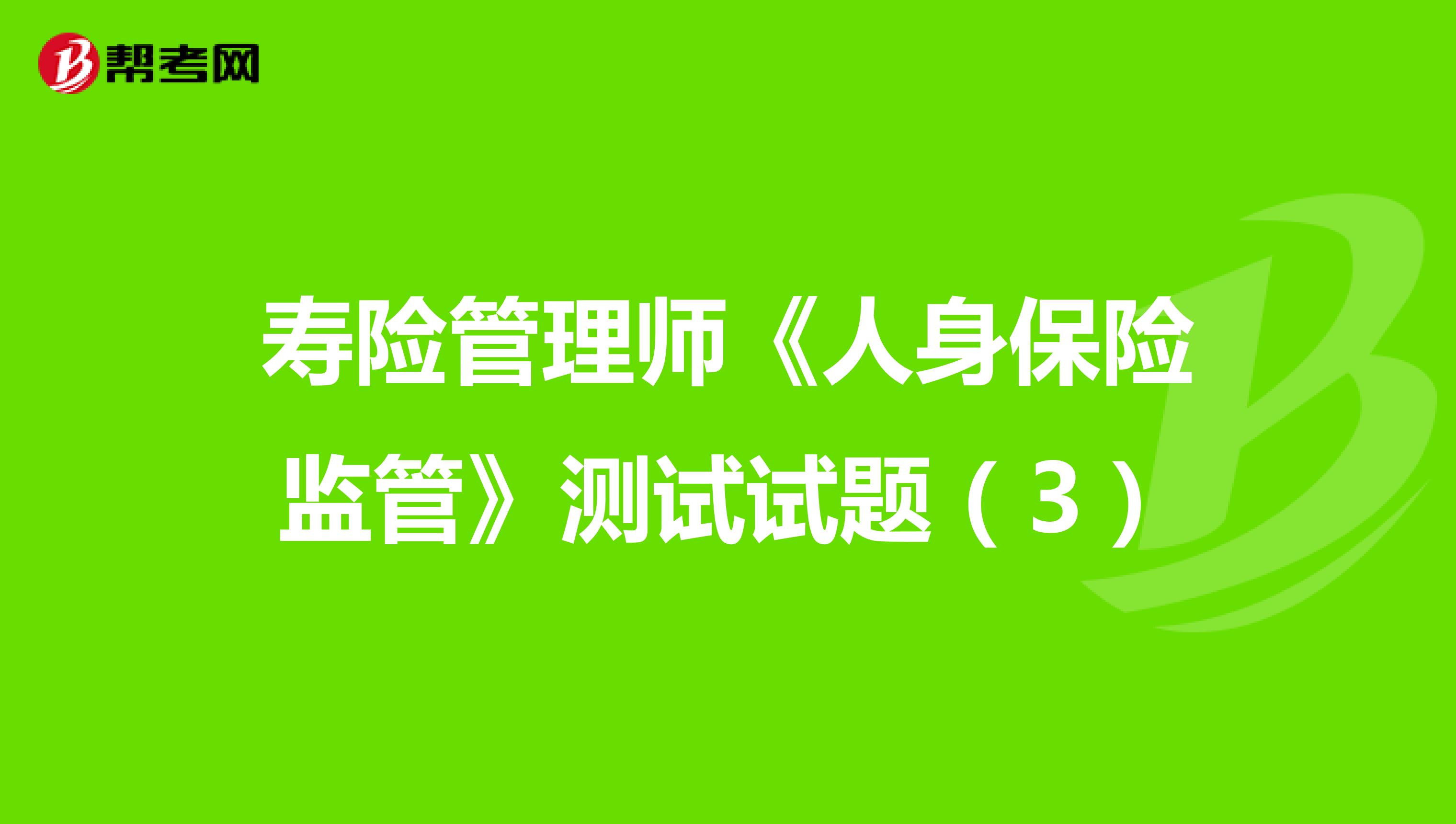 寿险管理师《人身保险监管》测试试题（3）