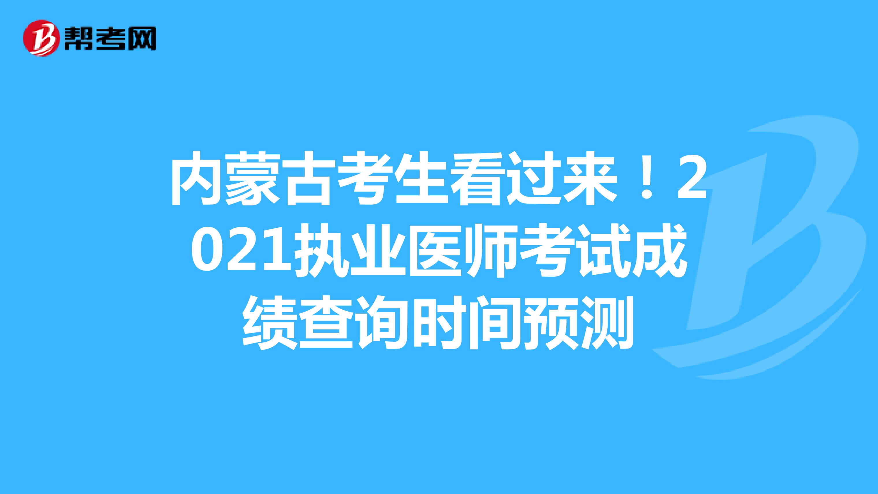 内蒙古考生看过来！2021执业医师考试成绩查询时间预测