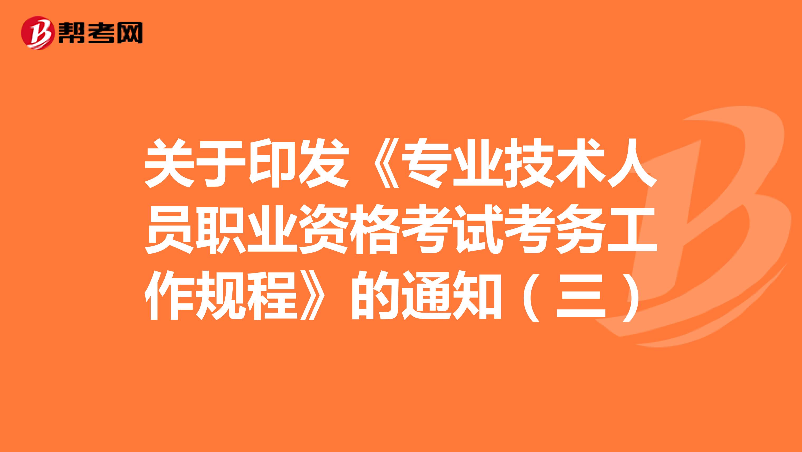 关于印发《专业技术人员职业资格考试考务工作规程》的通知（三）