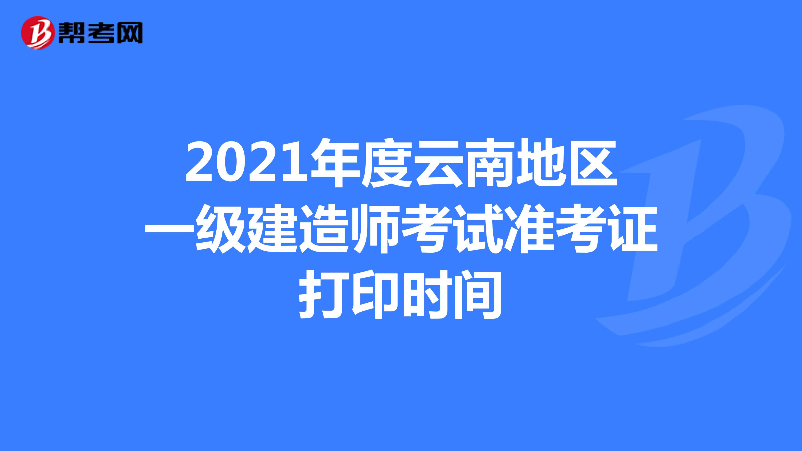 2021年度云南地区一级建造师考试准考证打印时间