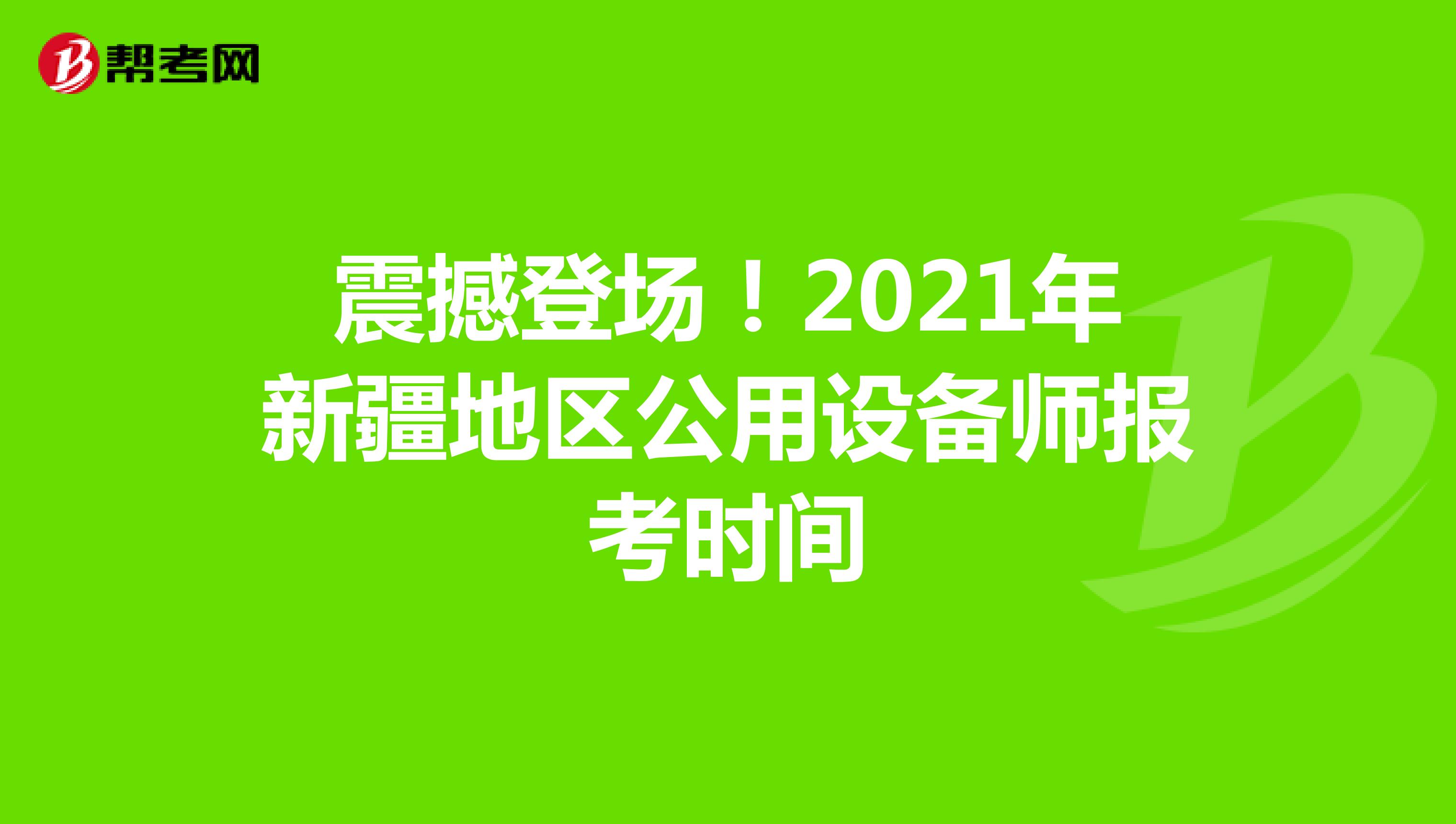 震撼登场！2021年新疆地区公用设备师报考时间