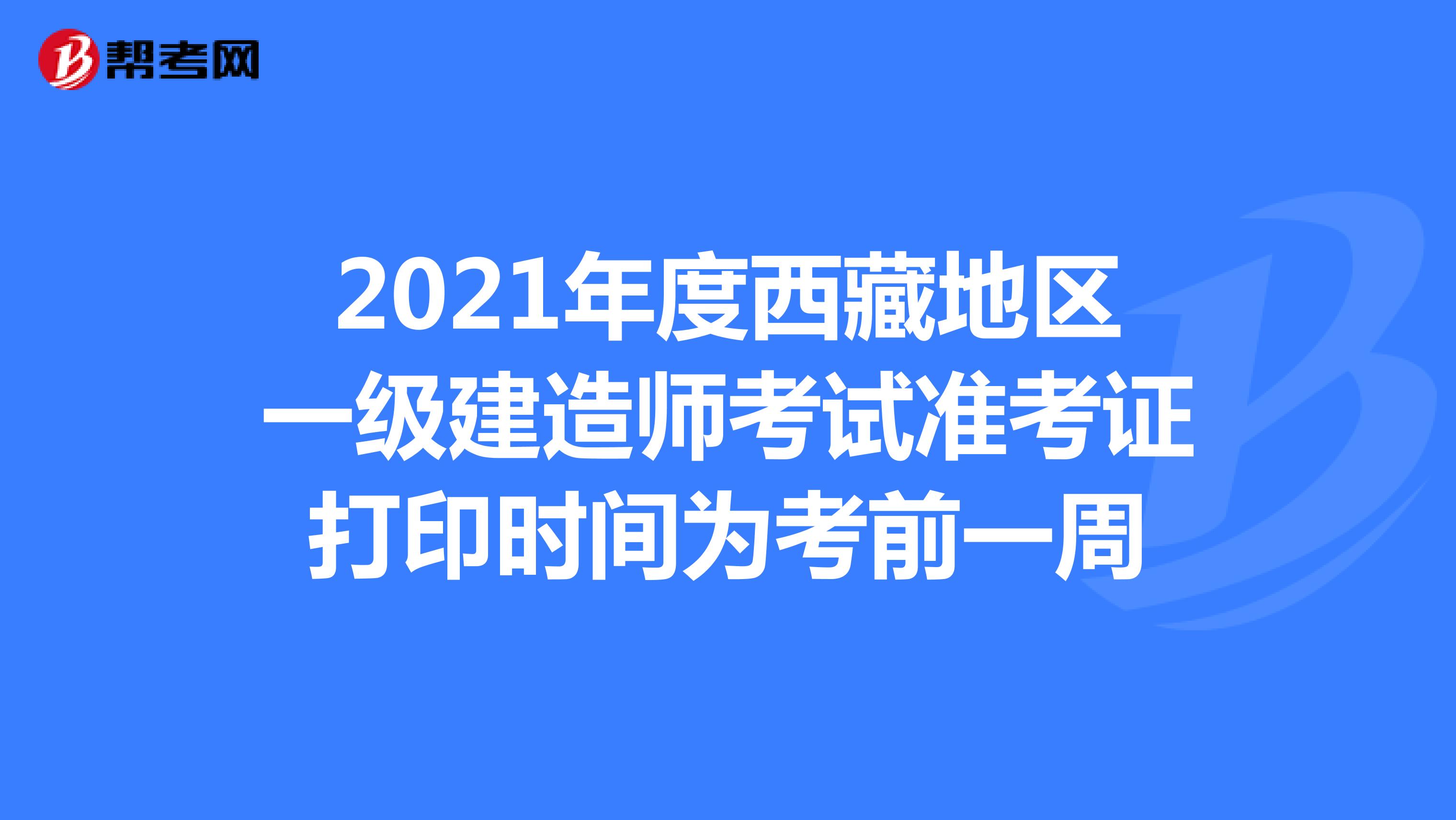 2021年度西藏地区一级建造师考试准考证打印时间为考前一周