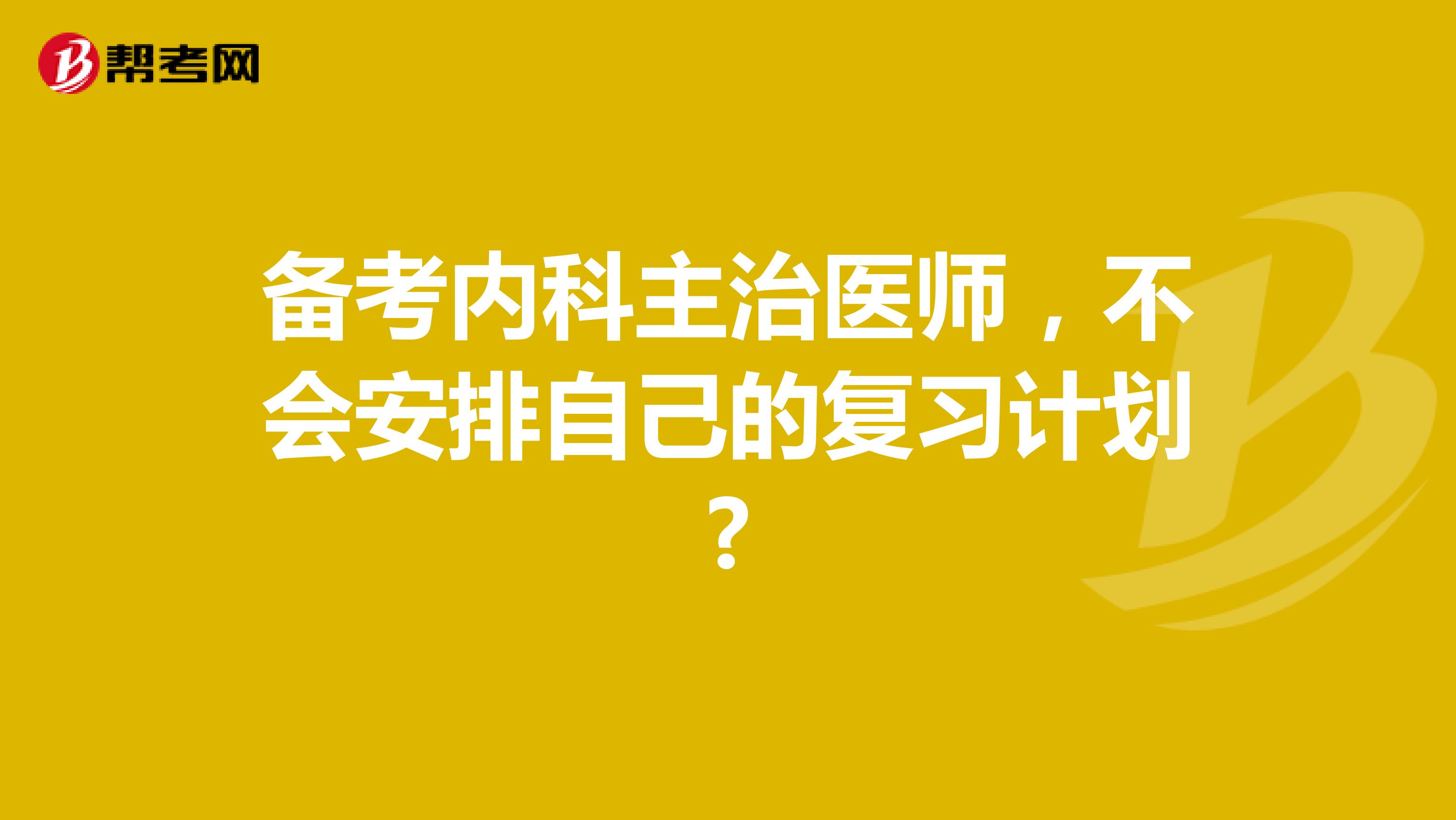 备考内科主治医师，不会安排自己的复习计划?