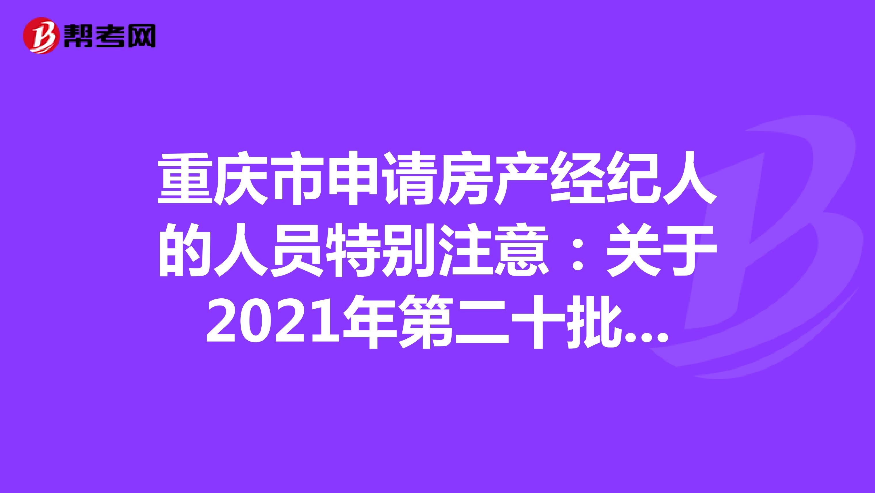 重庆市申请房产经纪人的人员特别注意：关于2021年第二十批房地产经纪专业人员登记的公告详情