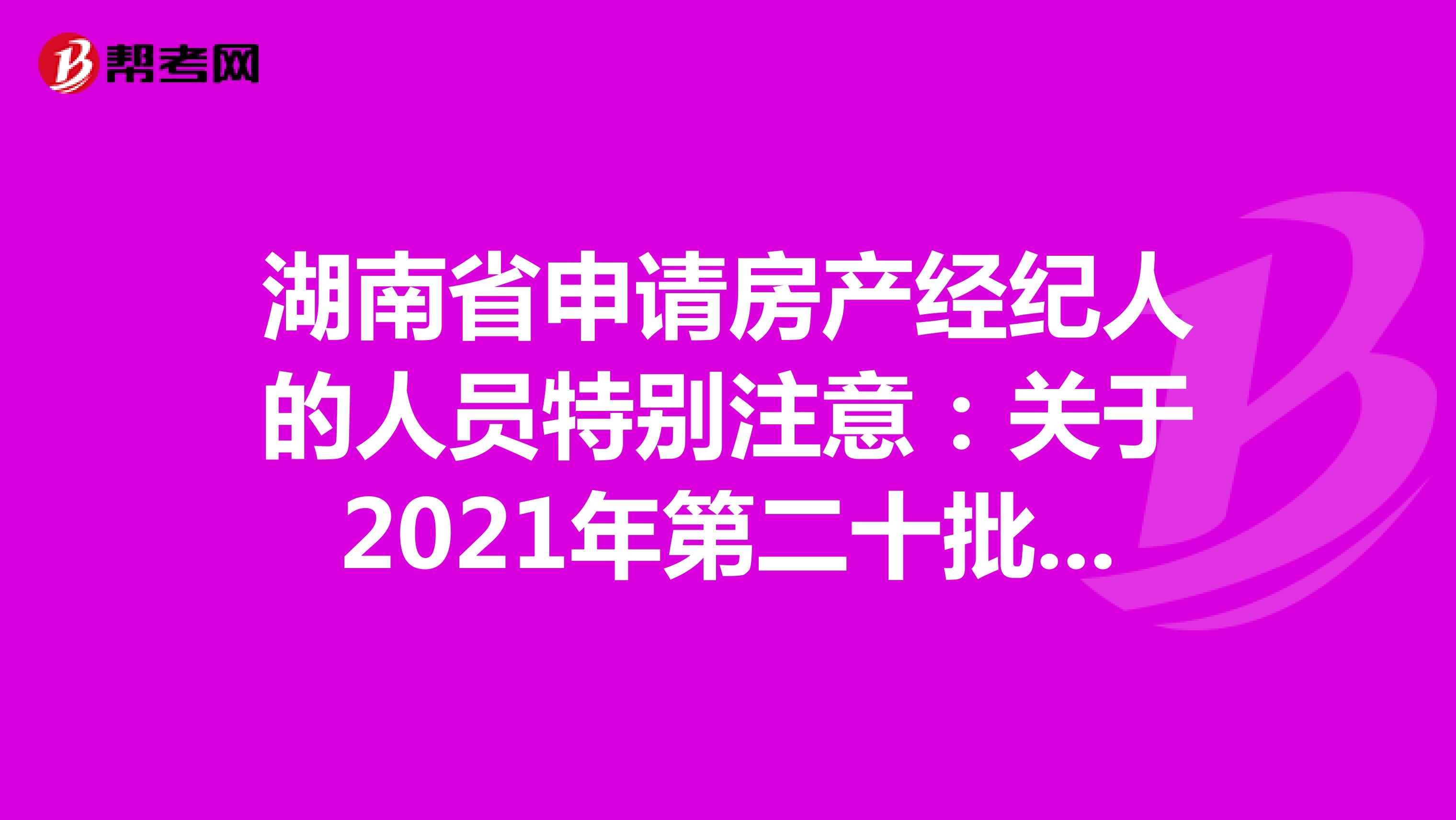 湖南省申请房产经纪人的人员特别注意：关于2021年第二十批房地产经纪专业人员登记的公告详情