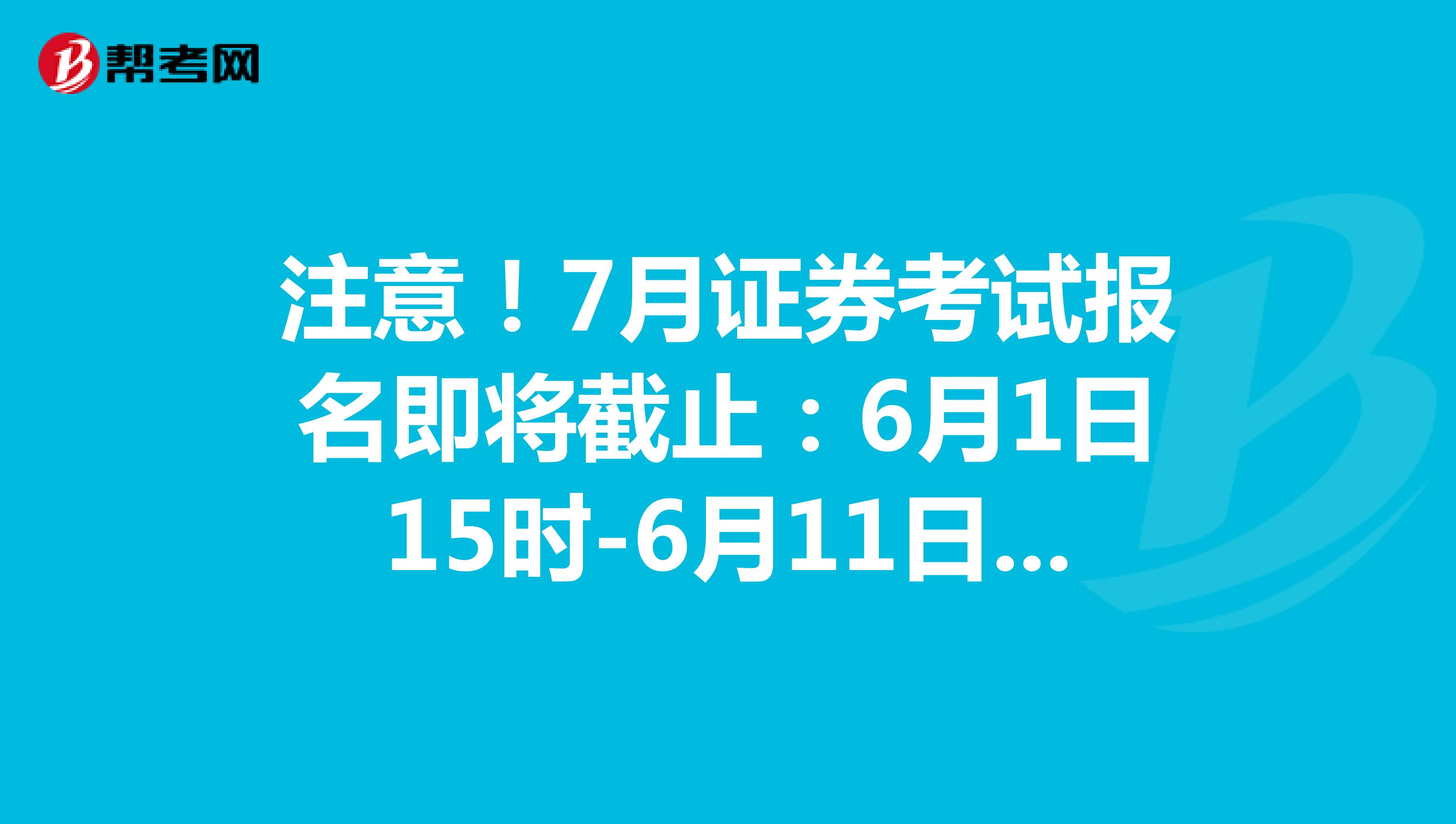 注意！7月证券考试报名即将截止：6月1日15时-6月11日15时