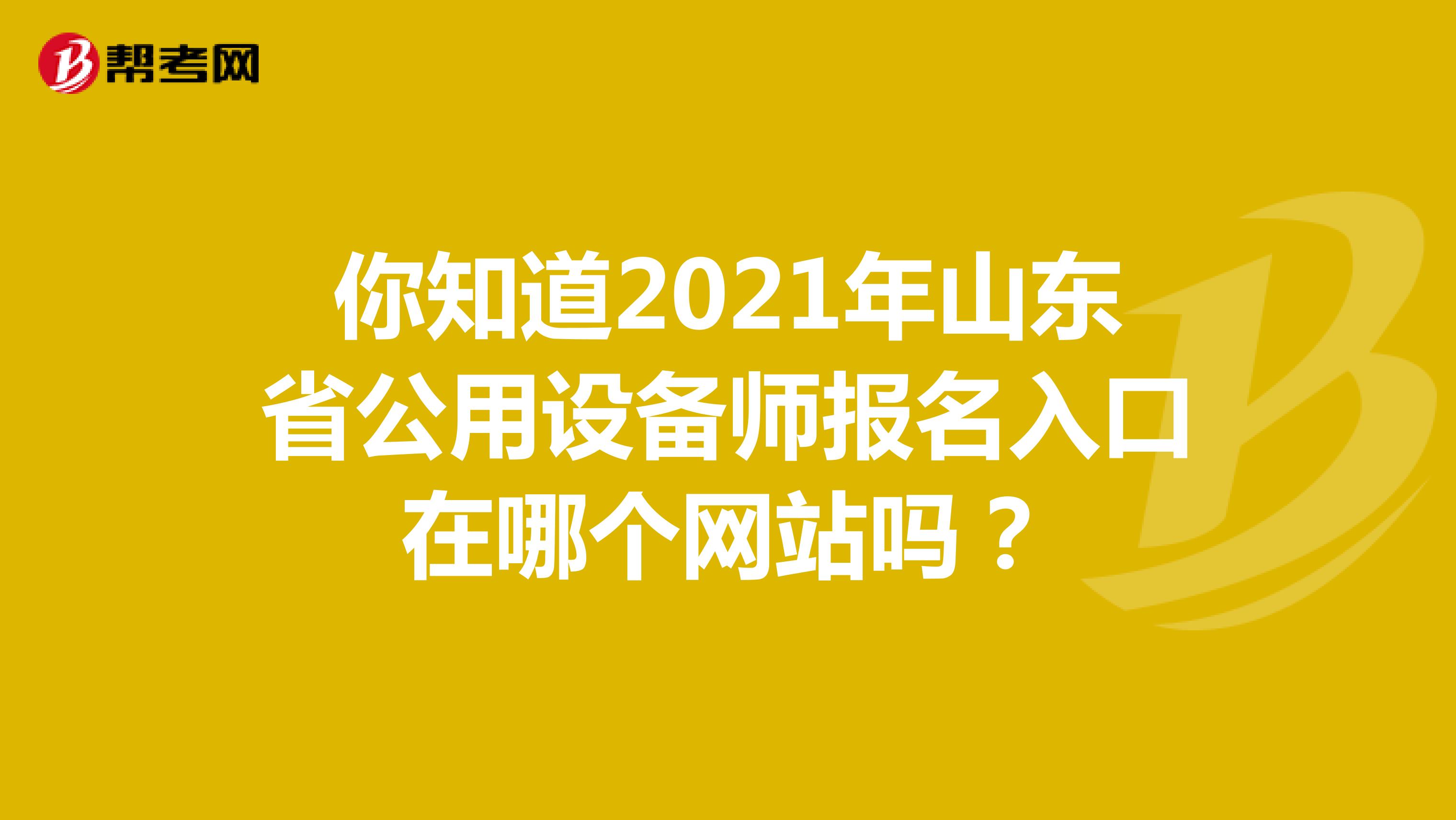 你知道2021年山东省公用设备师报名入口在哪个网站吗？