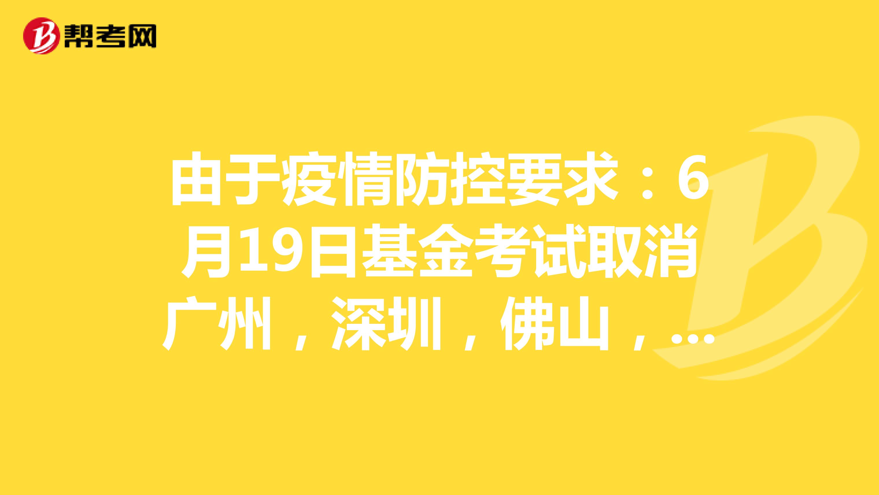 由于疫情防控要求：6月19日基金考试取消广州，深圳，佛山，珠海考区