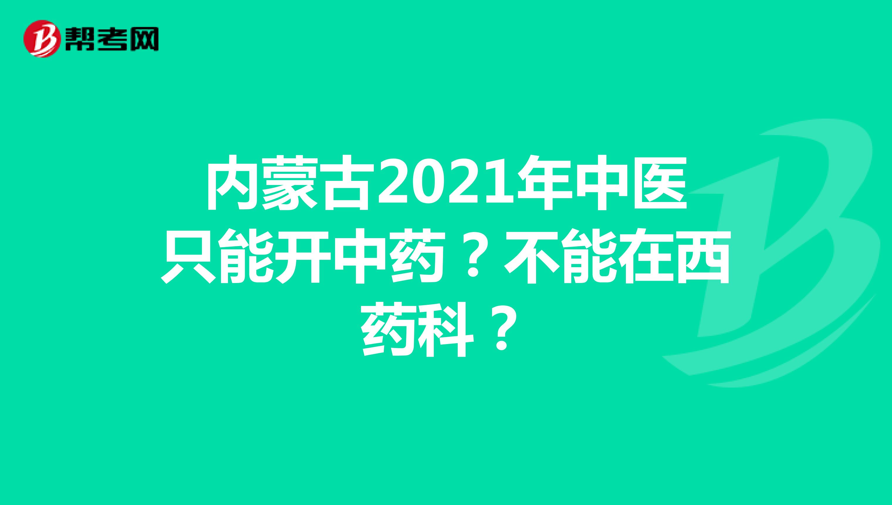 内蒙古2021年中医只能开中药？不能在西药科？