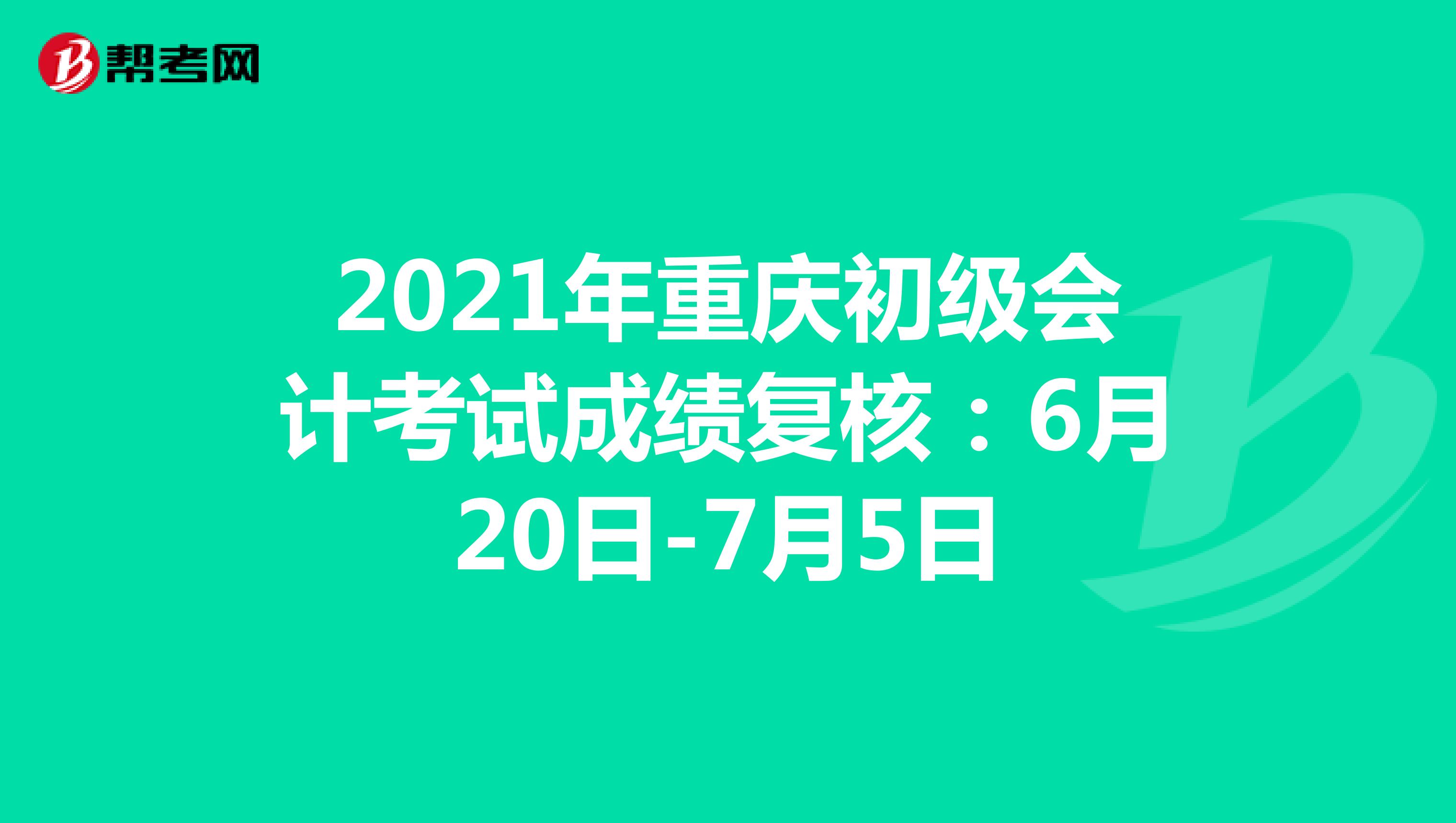 2021年重庆初级会计考试成绩复核：6月20日-7月5日