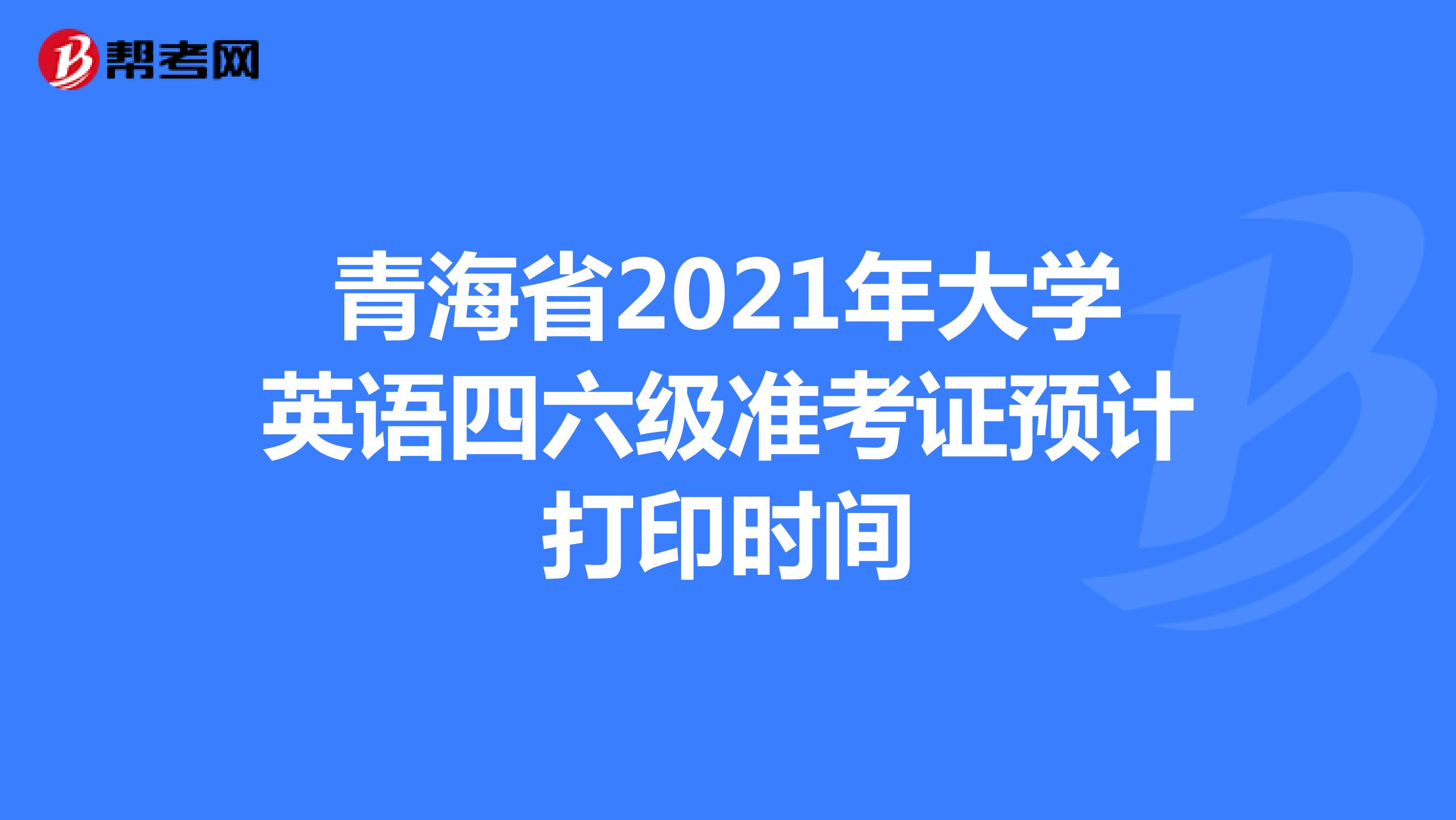 青海省2021年大学英语四六级准考证预计打印时间