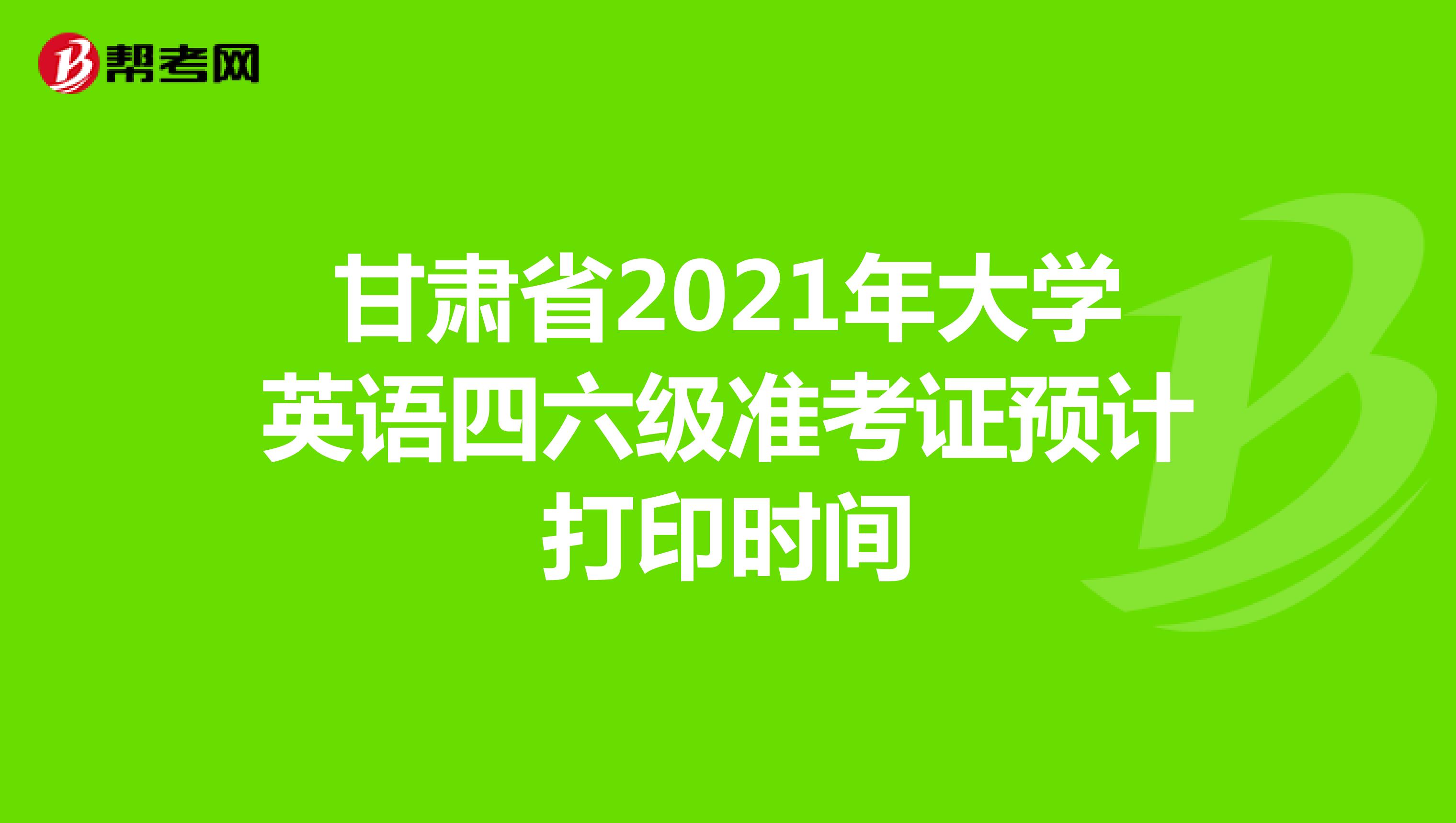 甘肃省2021年大学英语四六级准考证预计打印时间