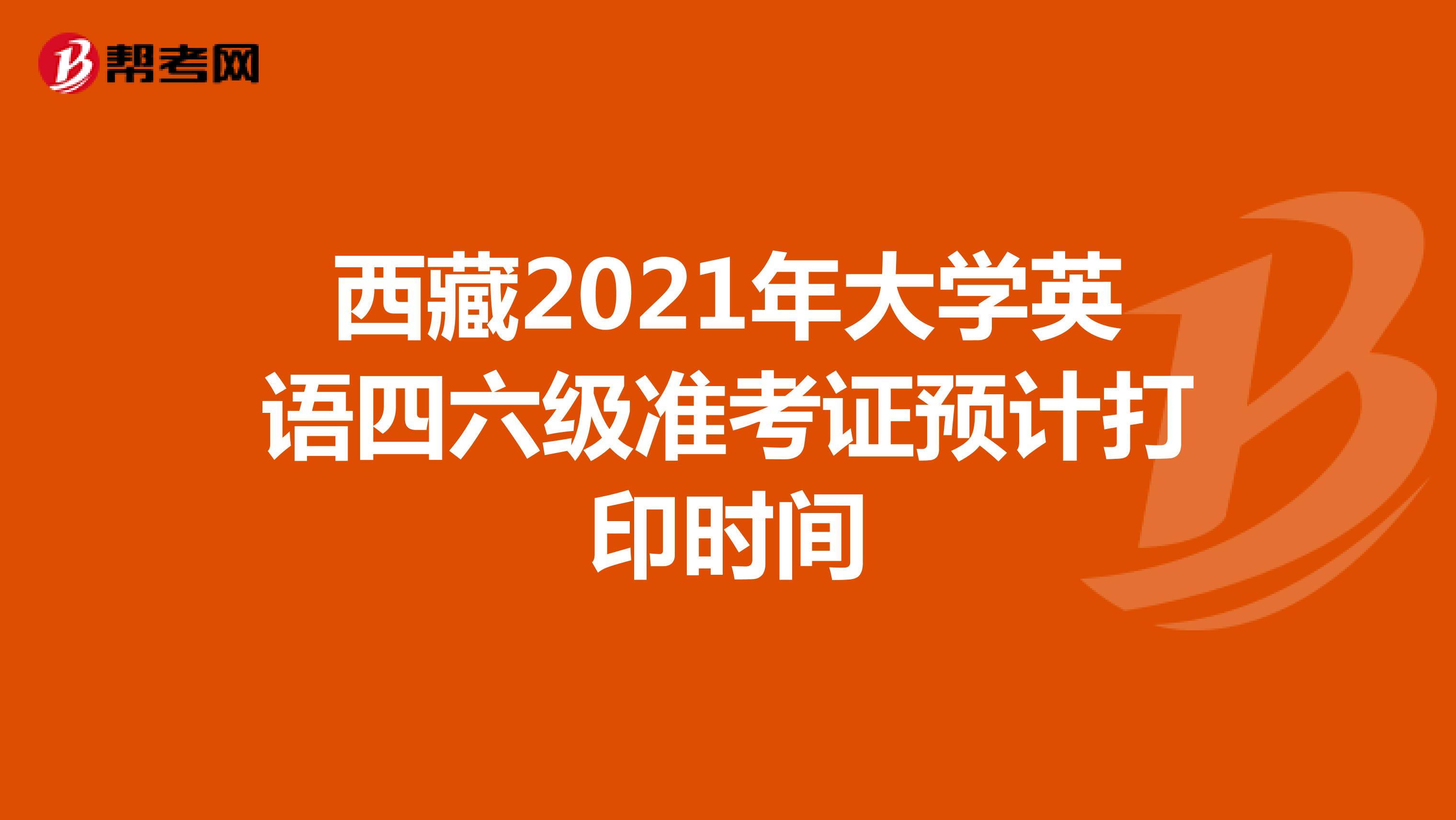西藏2021年大学英语四六级准考证预计打印时间