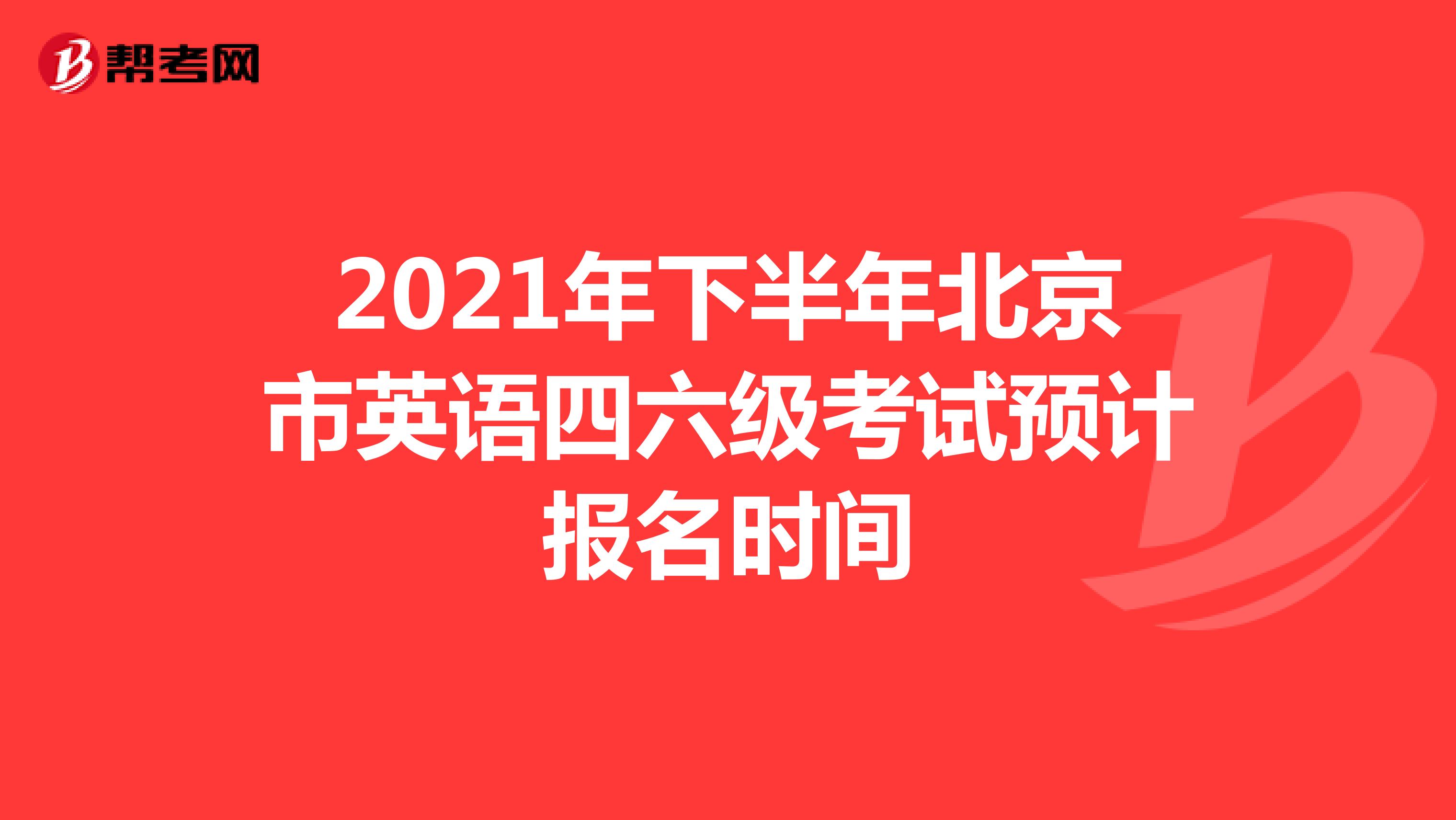 2021年下半年北京市英语四六级考试预计报名时间