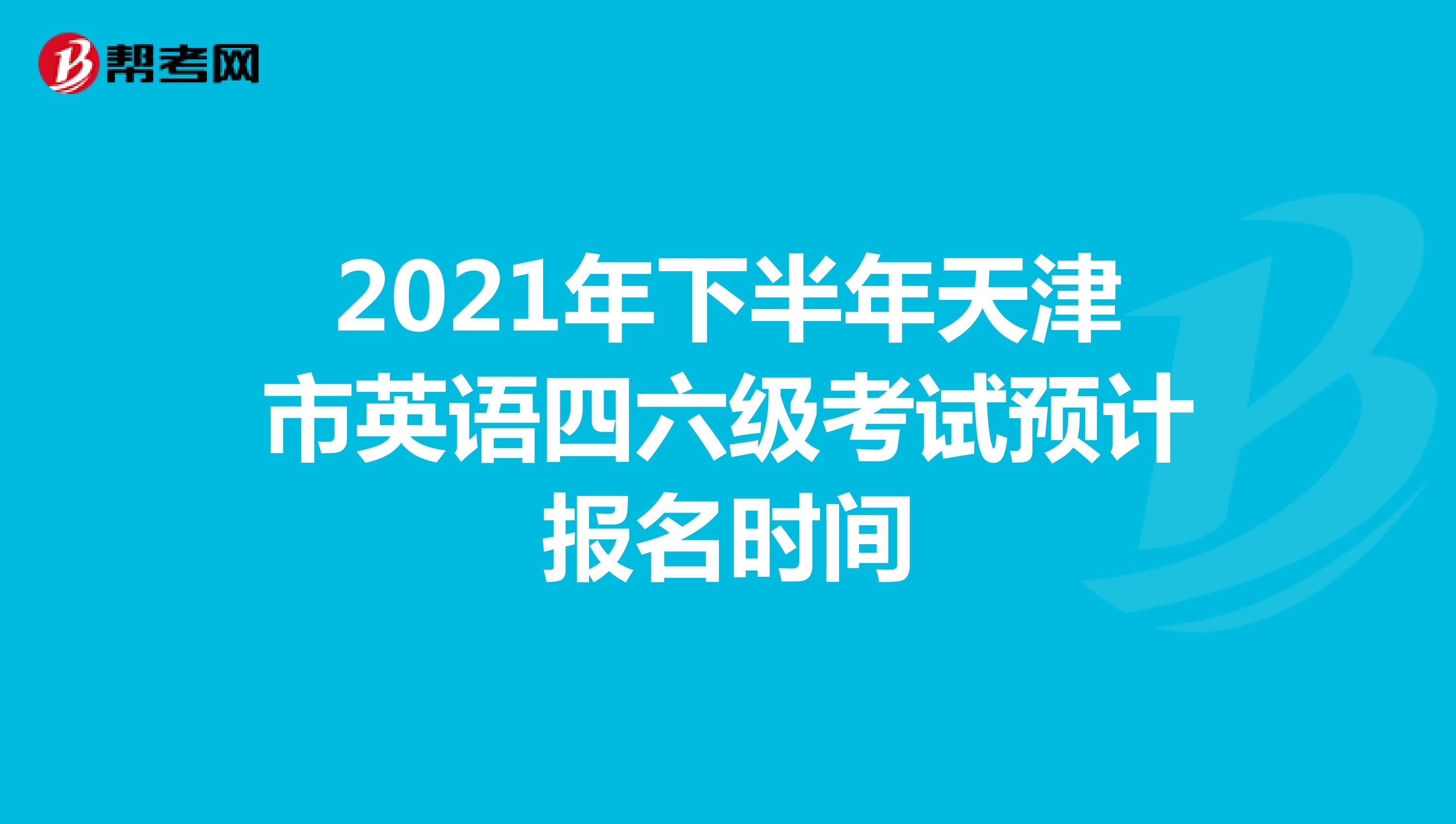 2021年下半年天津市英语四六级考试预计报名时间