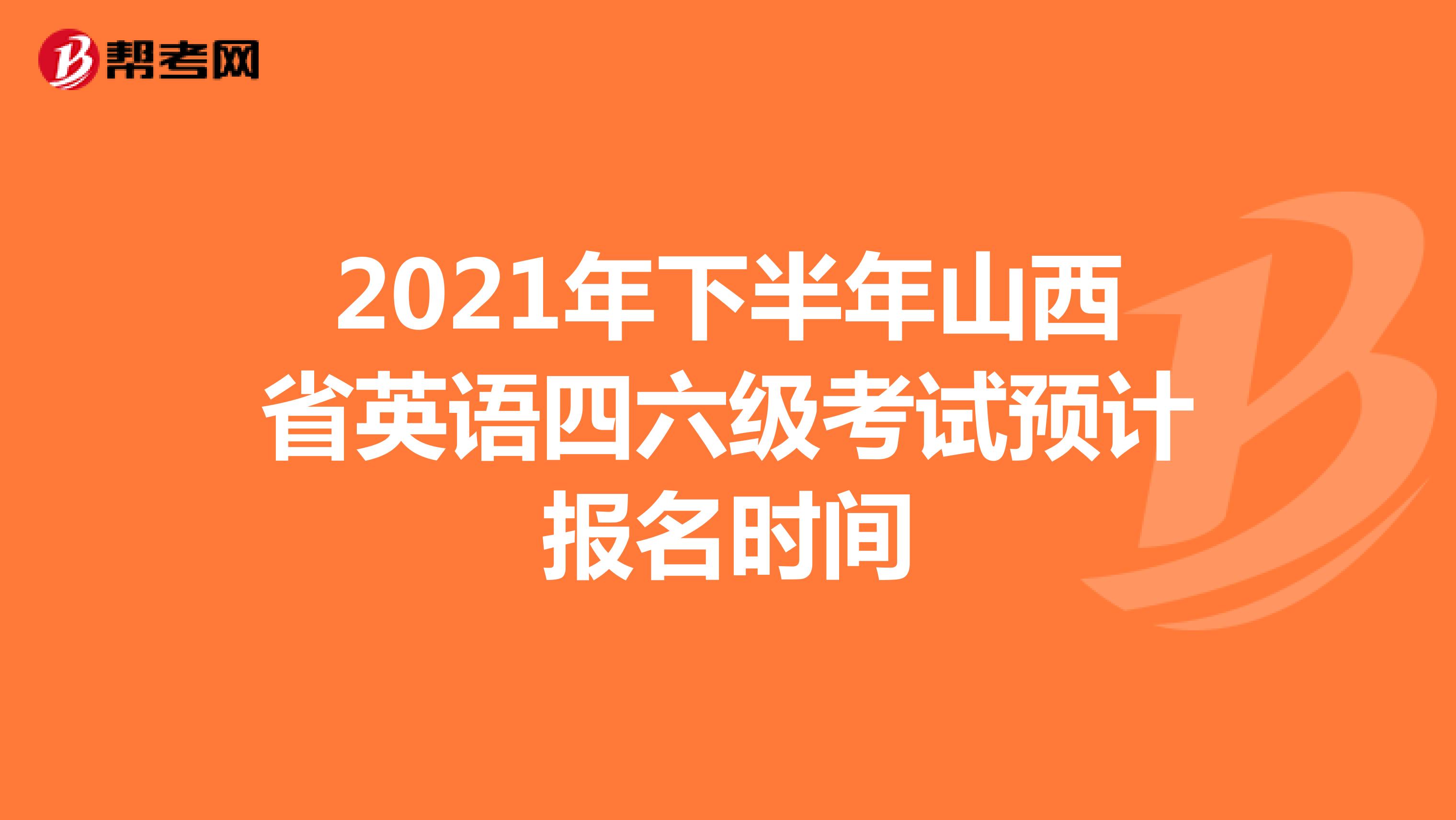 2021年下半年山西省英语四六级考试预计报名时间