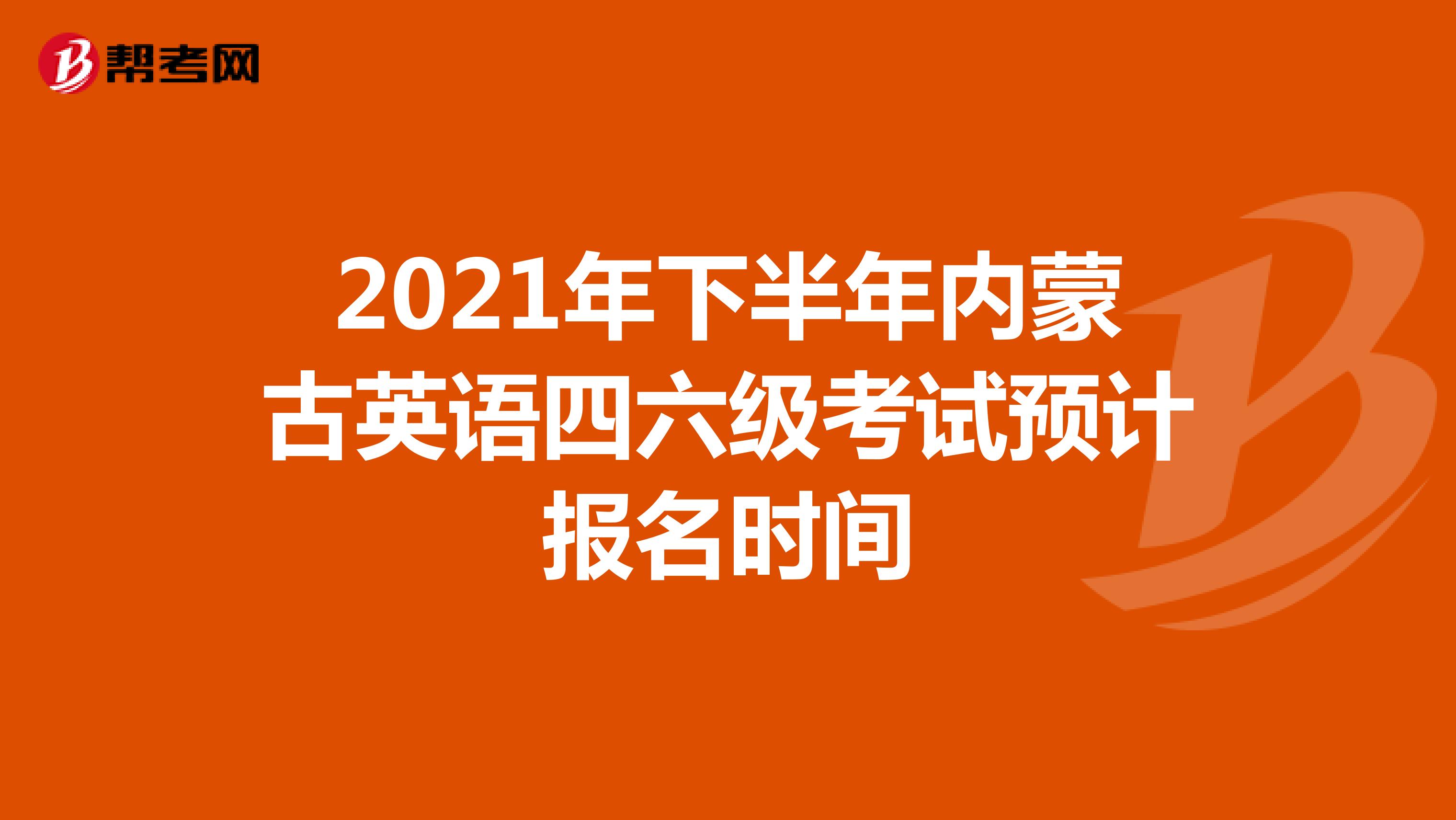 2021年下半年内蒙古英语四六级考试预计报名时间
