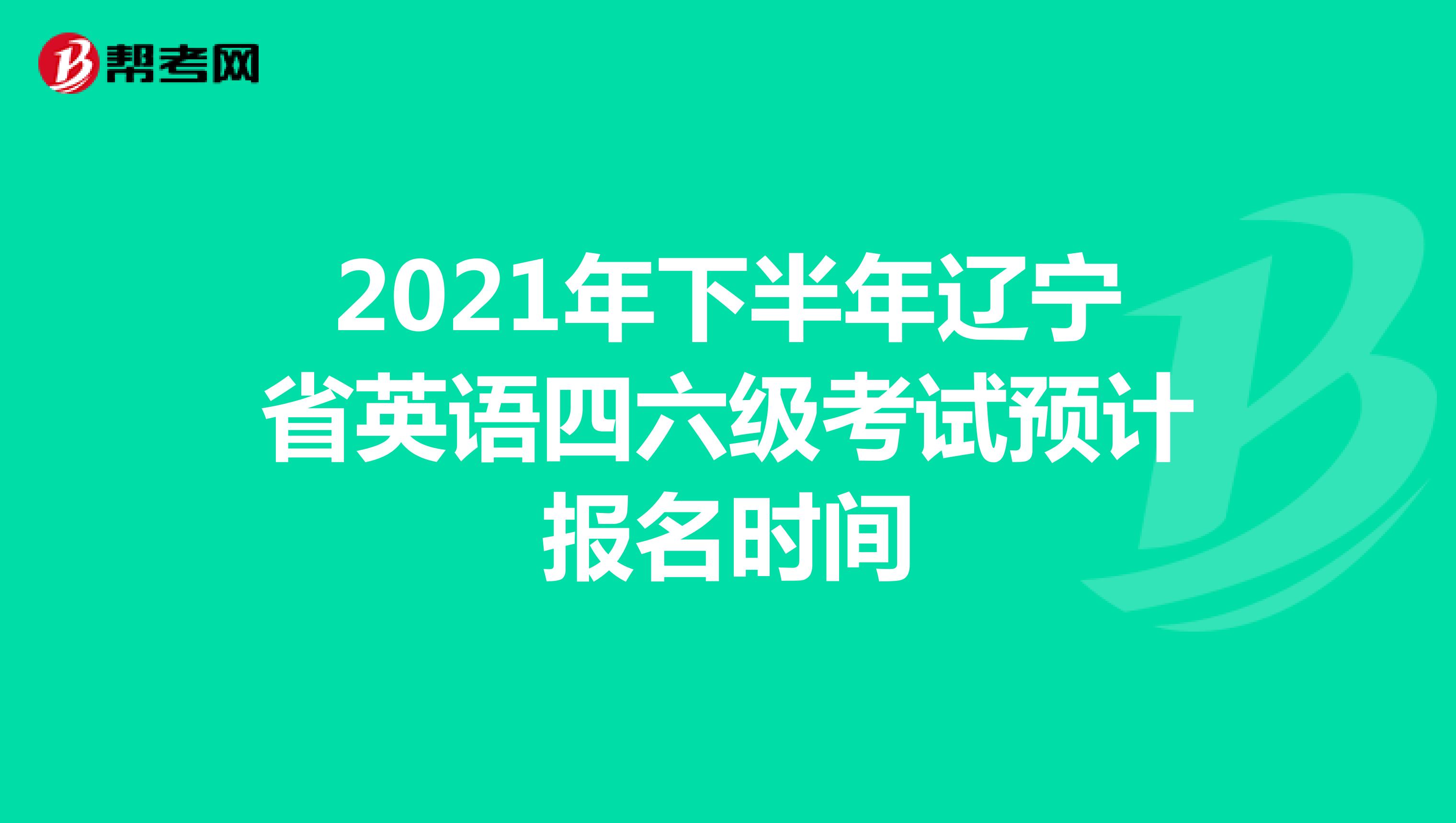 2021年下半年辽宁省英语四六级考试预计报名时间