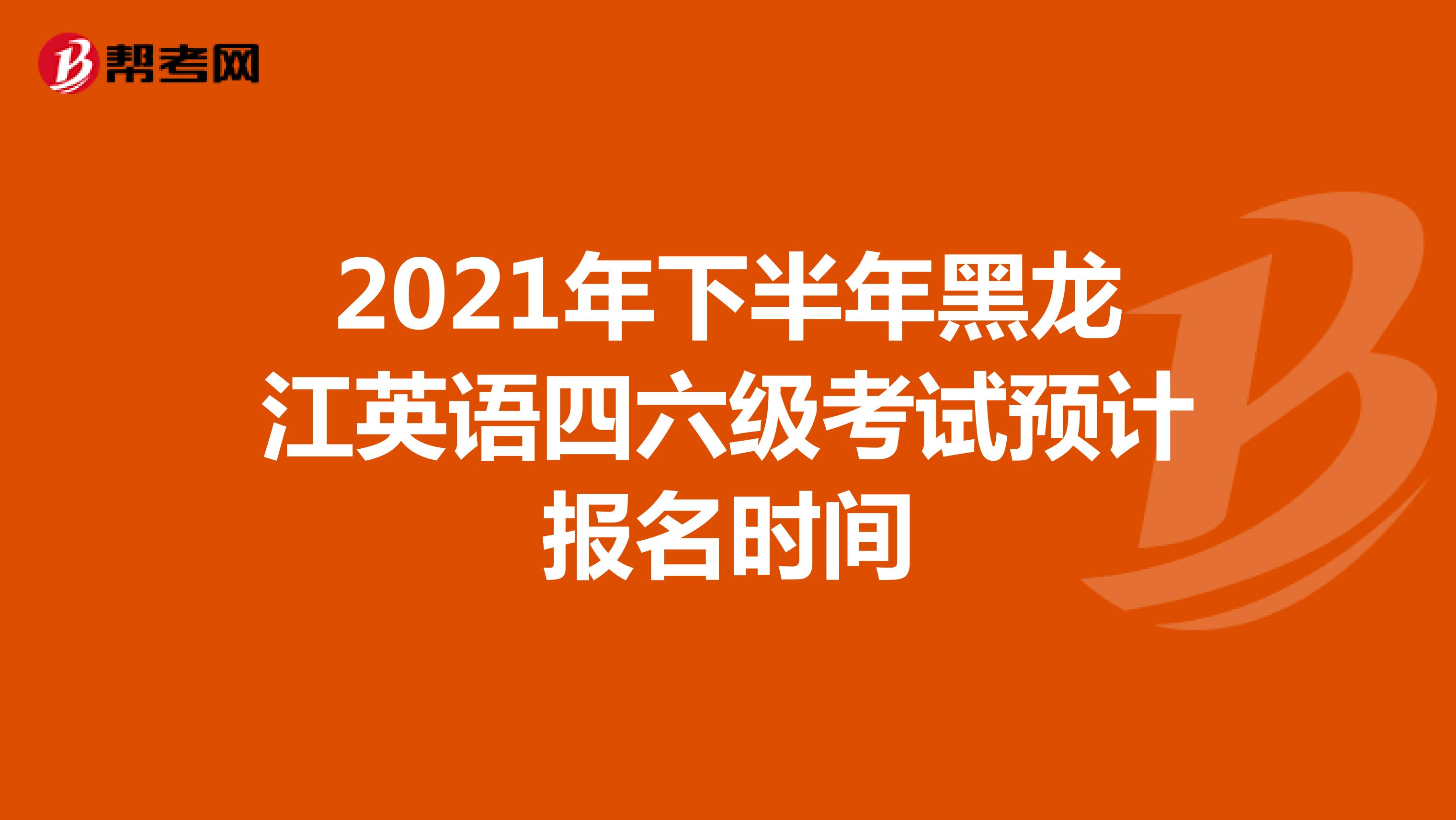 2021年下半年黑龙江英语四六级考试预计报名时间