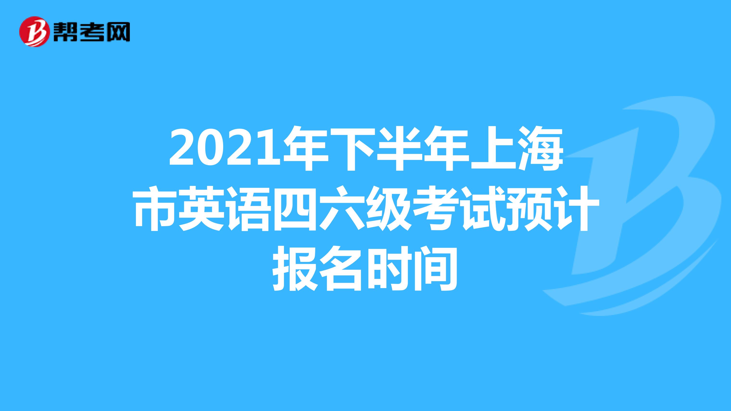 2021年下半年上海市英语四六级考试预计报名时间