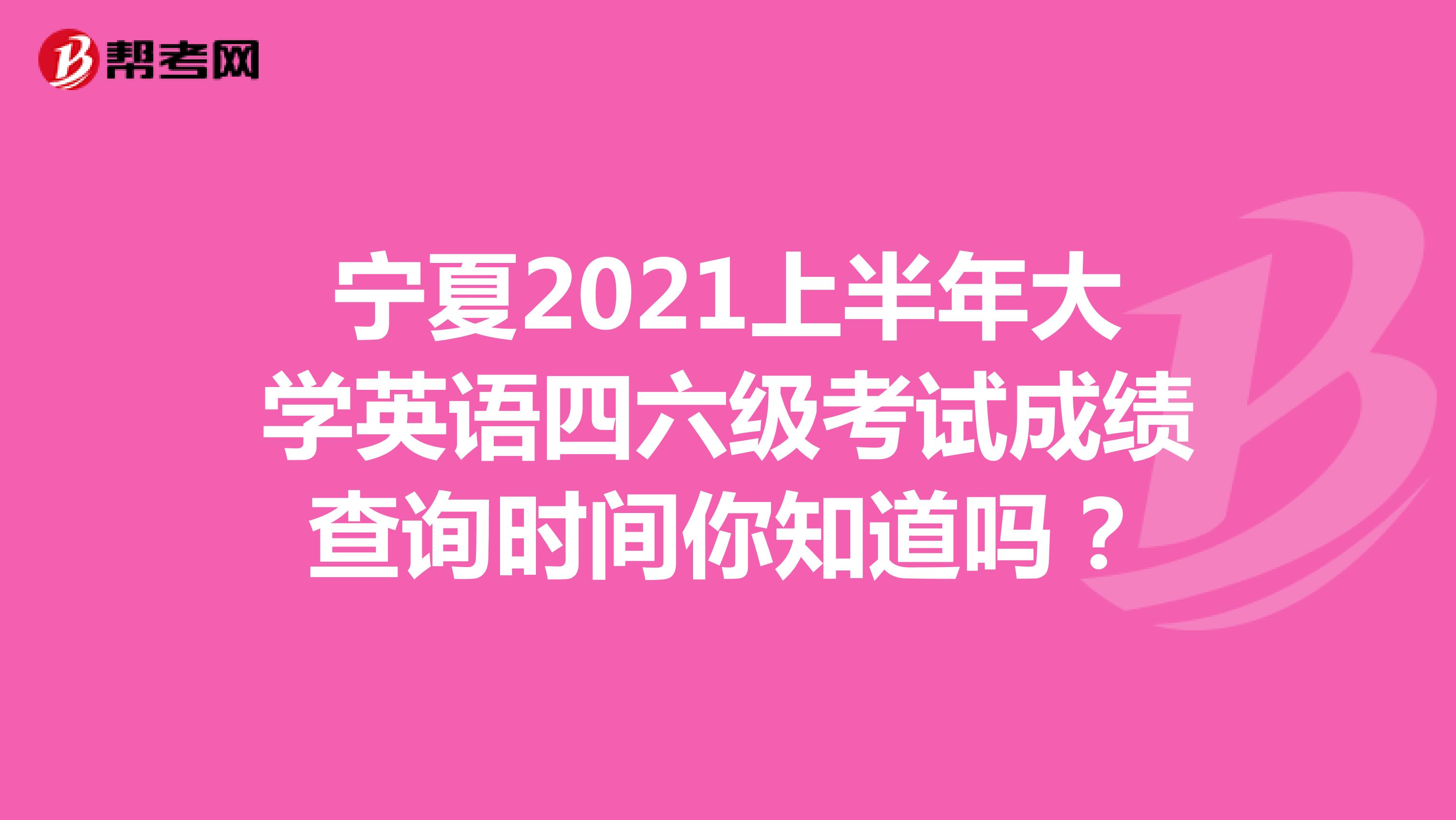 宁夏2021上半年大学英语四六级考试成绩查询时间你知道吗？