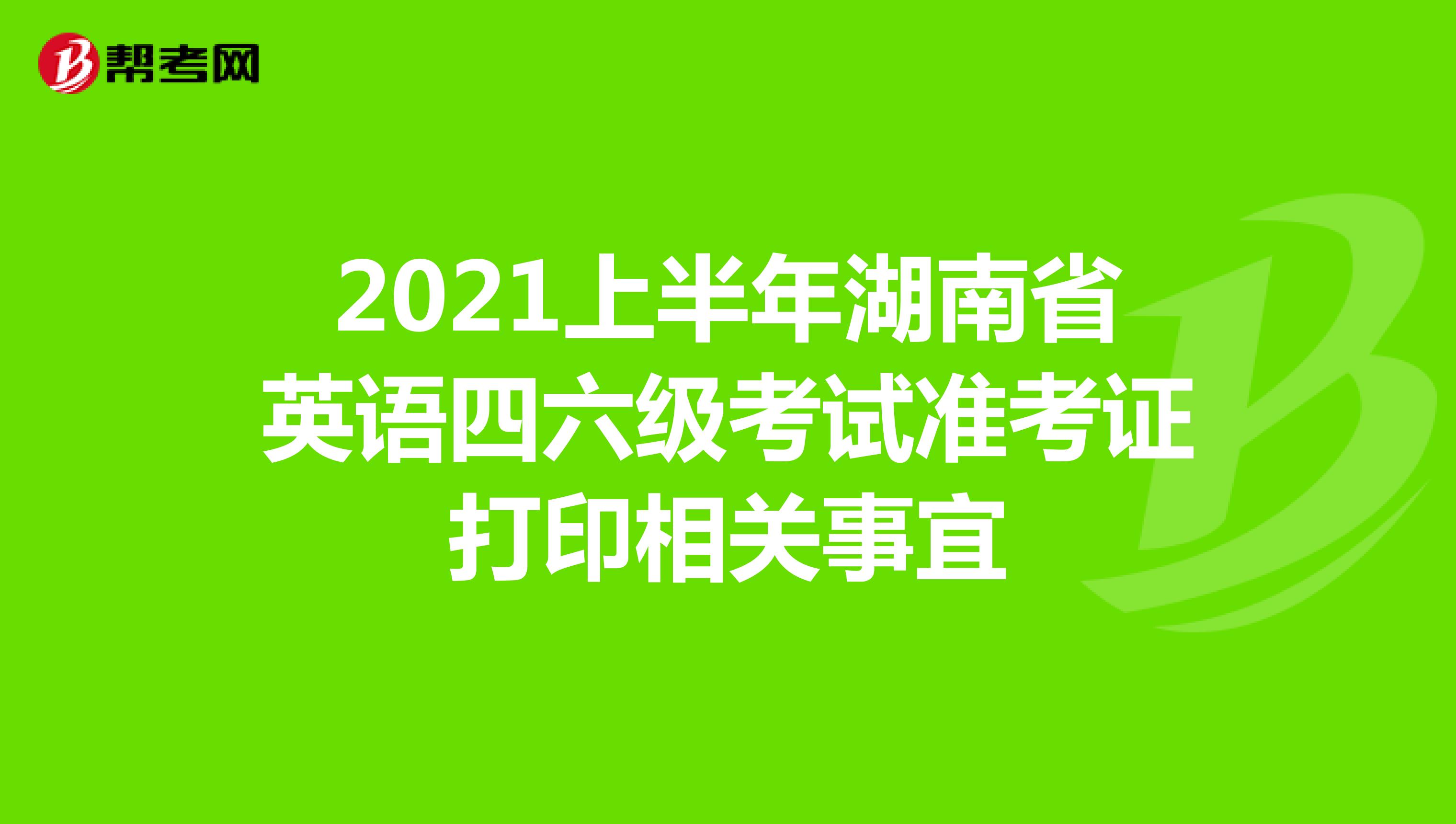 2021上半年湖南省英语四六级考试准考证打印相关事宜