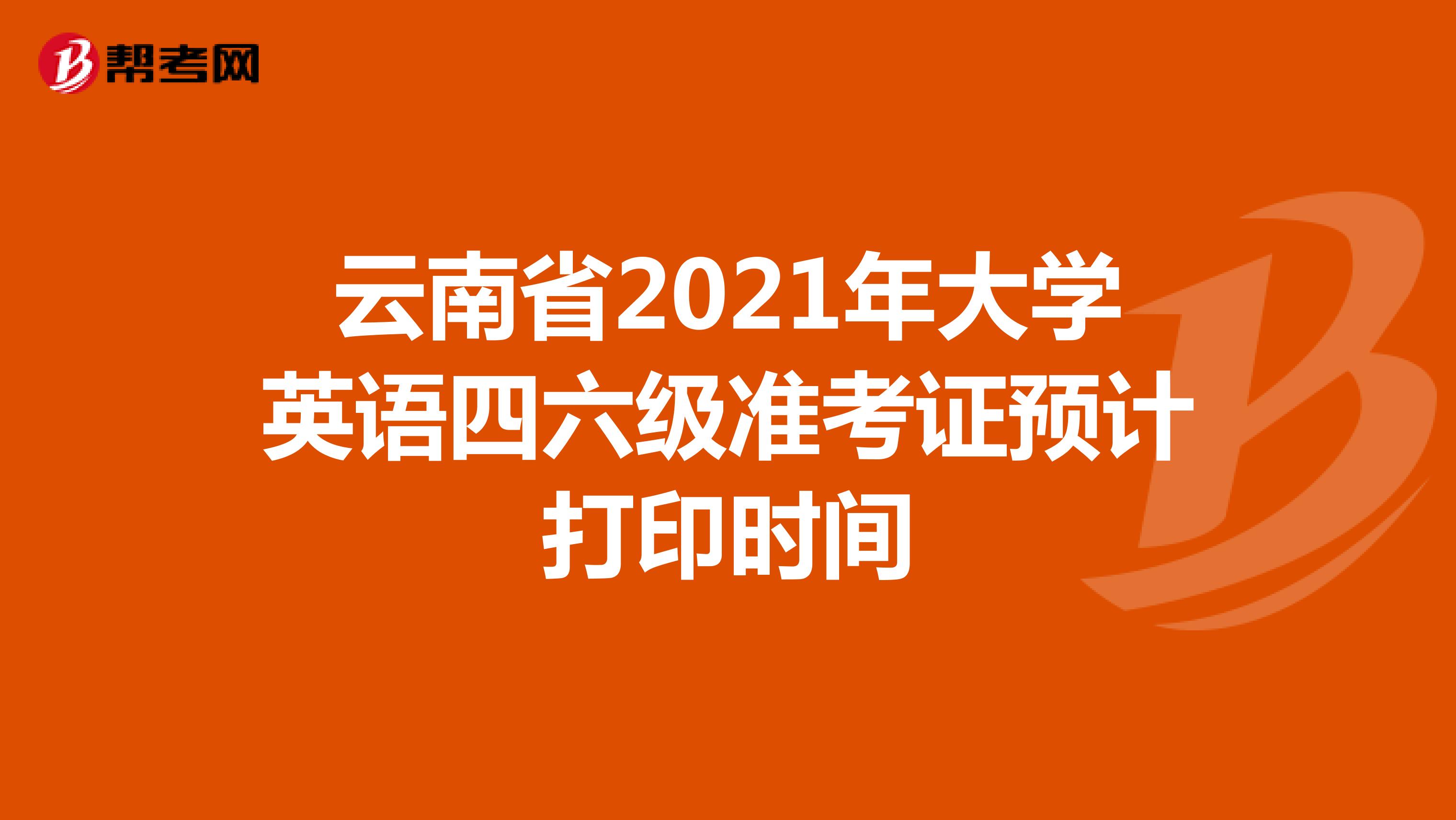 云南省2021年大学英语四六级准考证预计打印时间