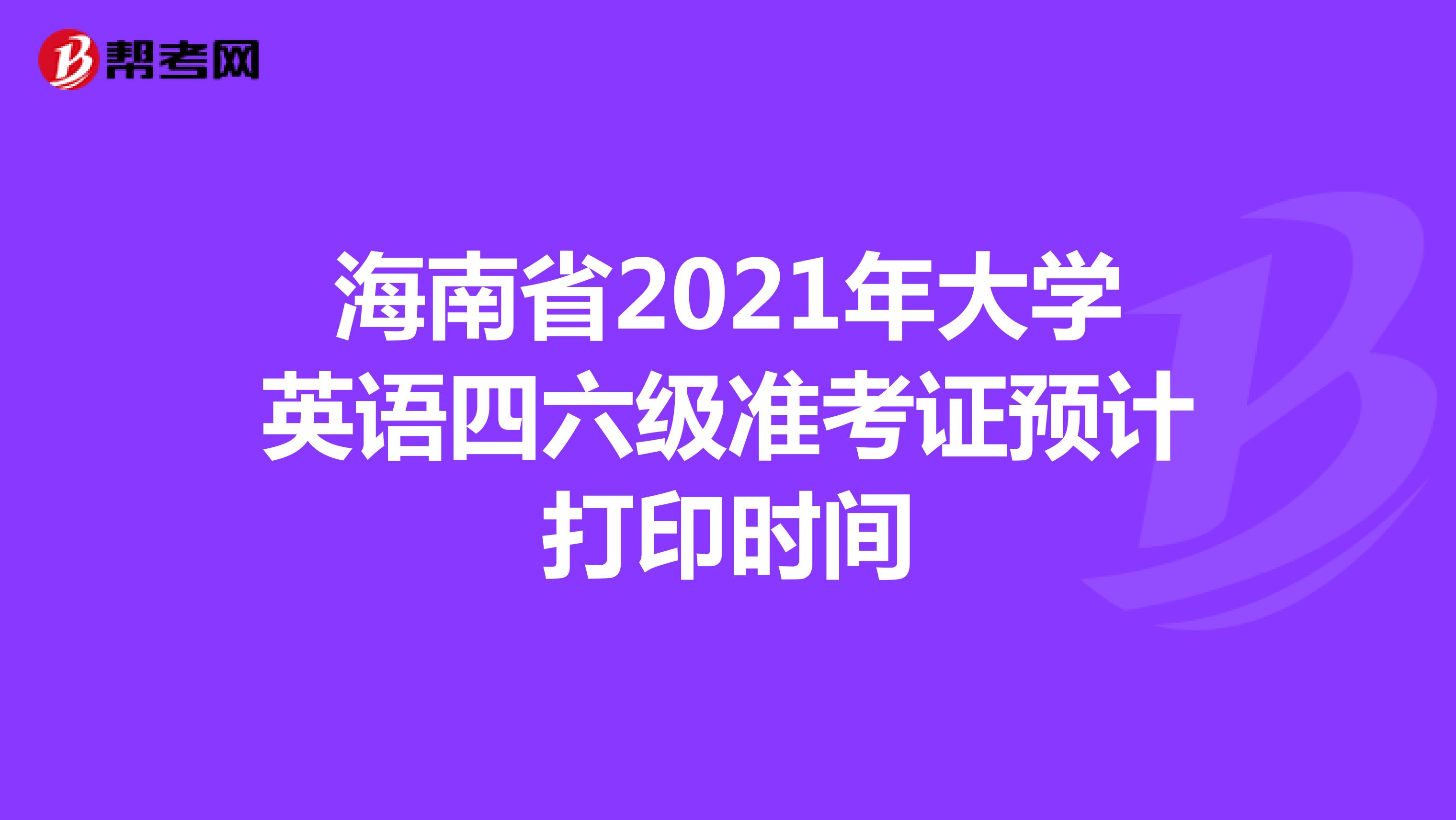 海南省2021年大学英语四六级准考证预计打印时间