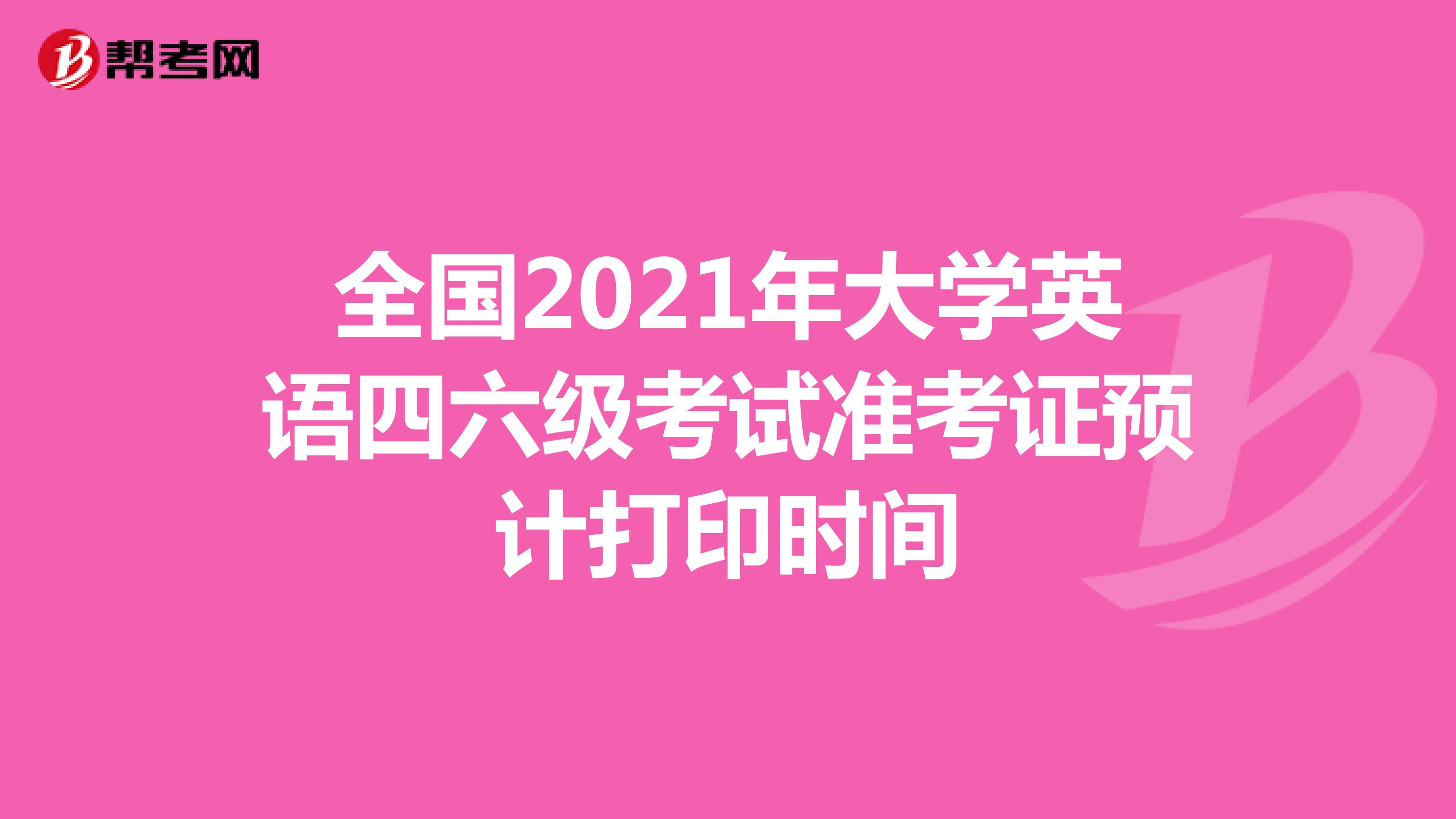 全国2021年大学英语四六级考试准考证预计打印时间