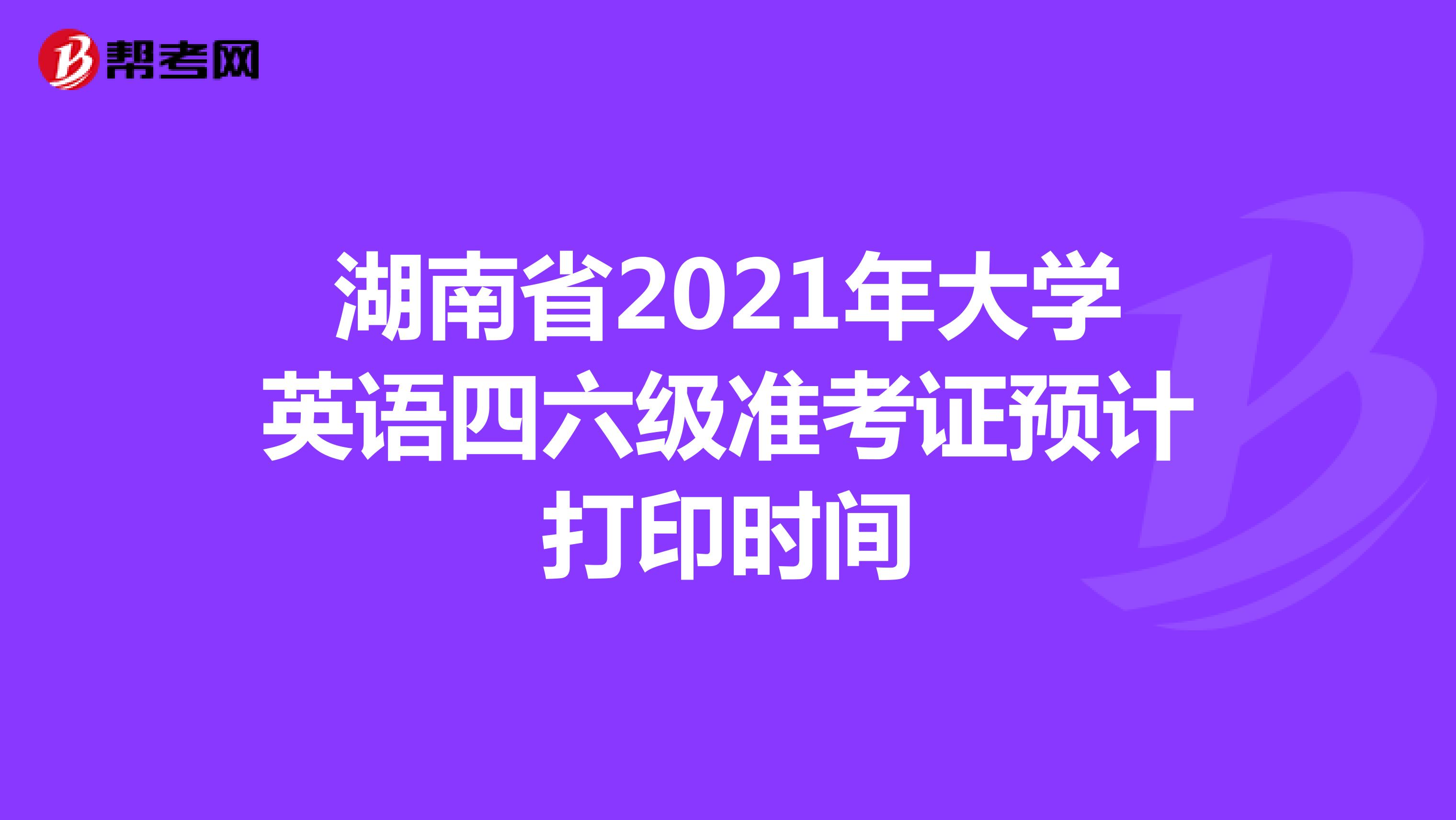 湖南省2021年大学英语四六级准考证预计打印时间